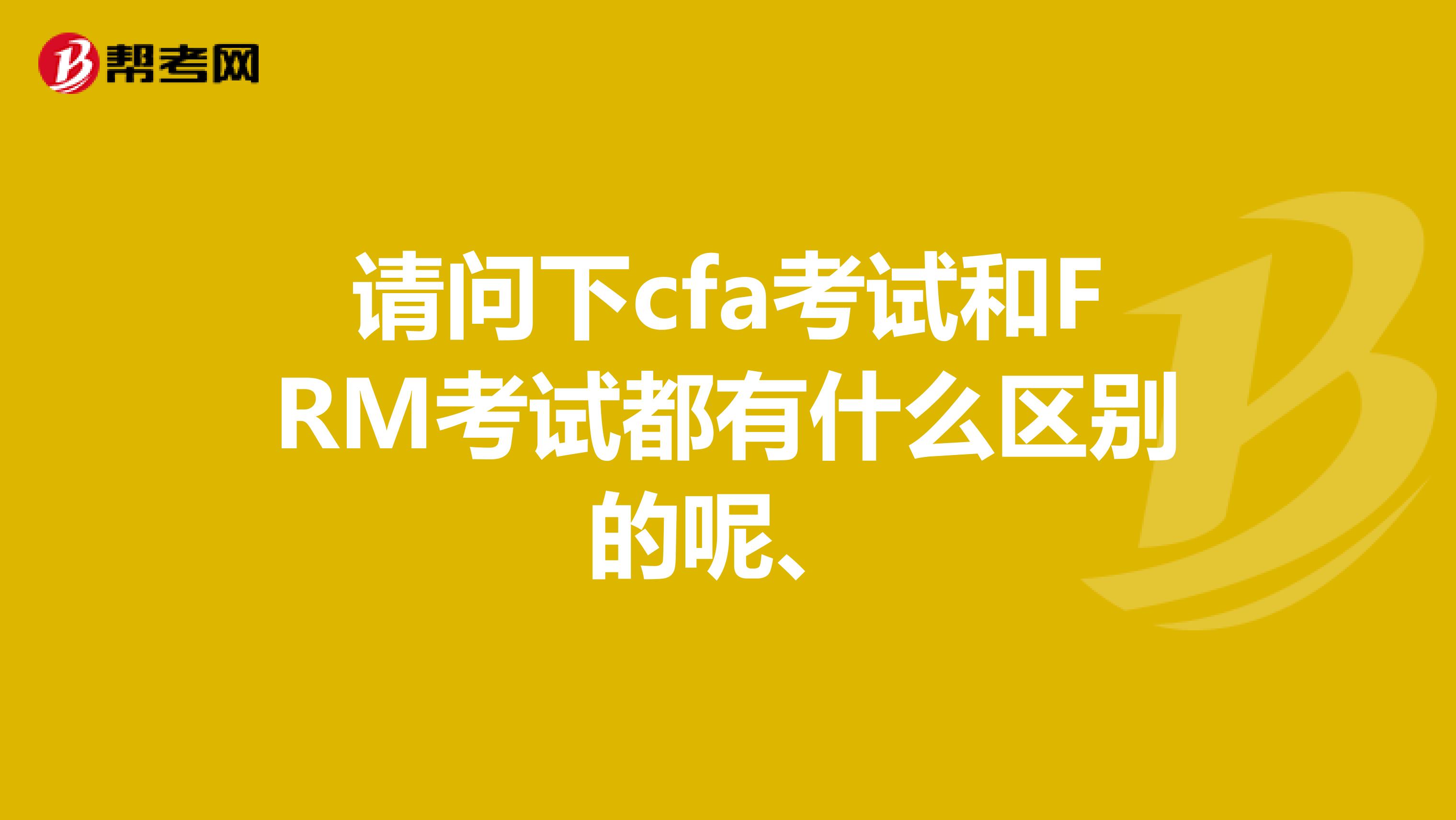 请问下cfa考试和FRM考试都有什么区别的呢、