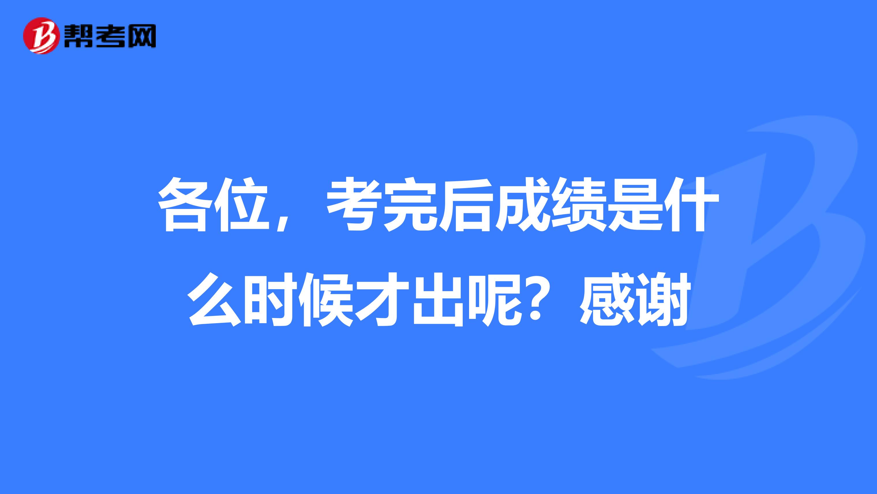 各位,考完后成绩是什么时候才出呢?感谢