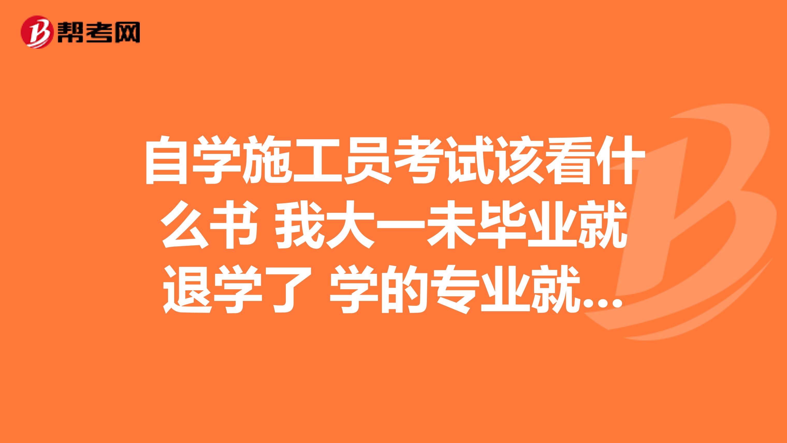 自学施工员考试该看什么书 我大一未毕业就退学了 学的专业就是建筑设计 但是现在我想继续学习