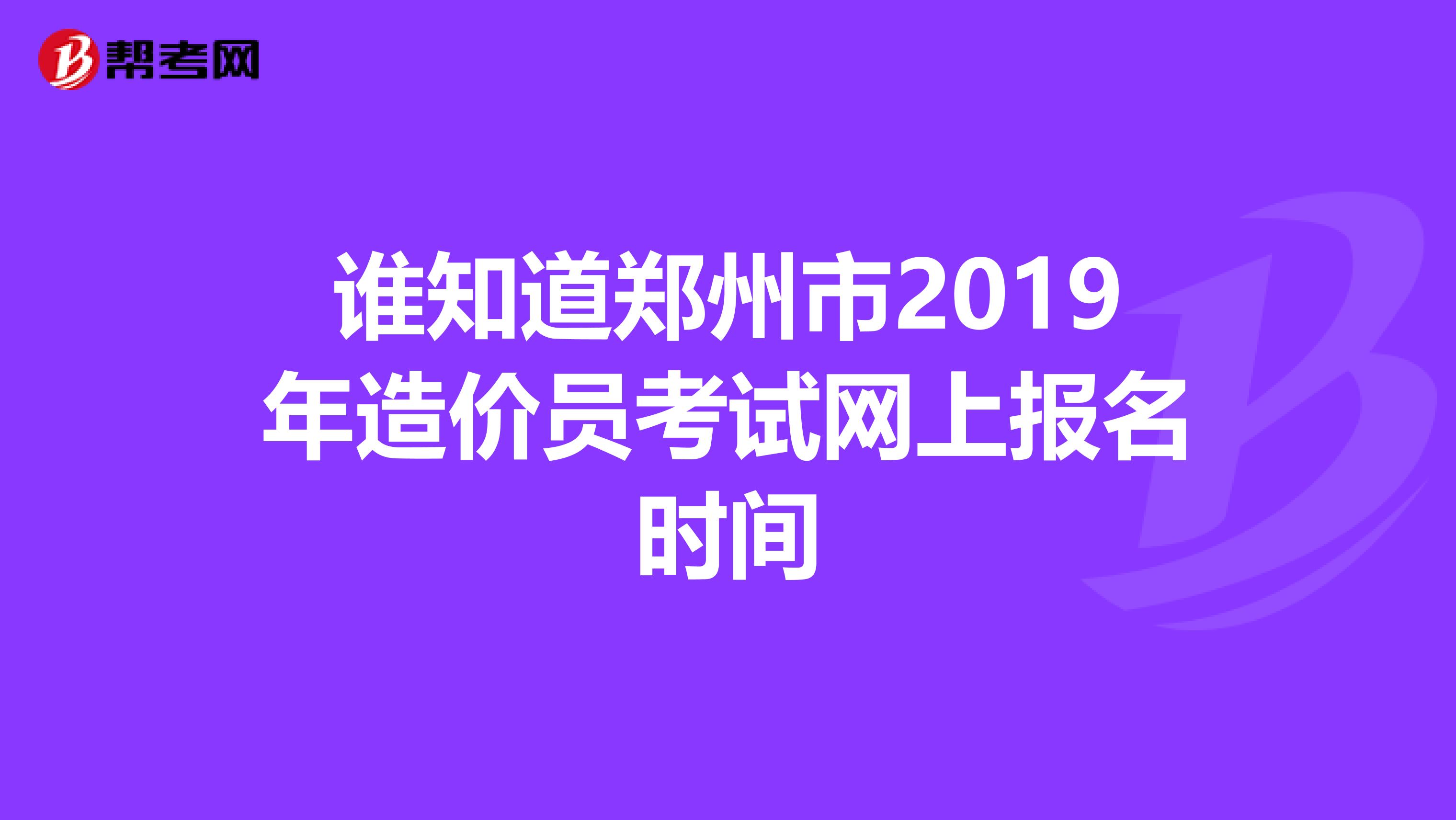 谁知道郑州市2019年造价员考试网上报名时间