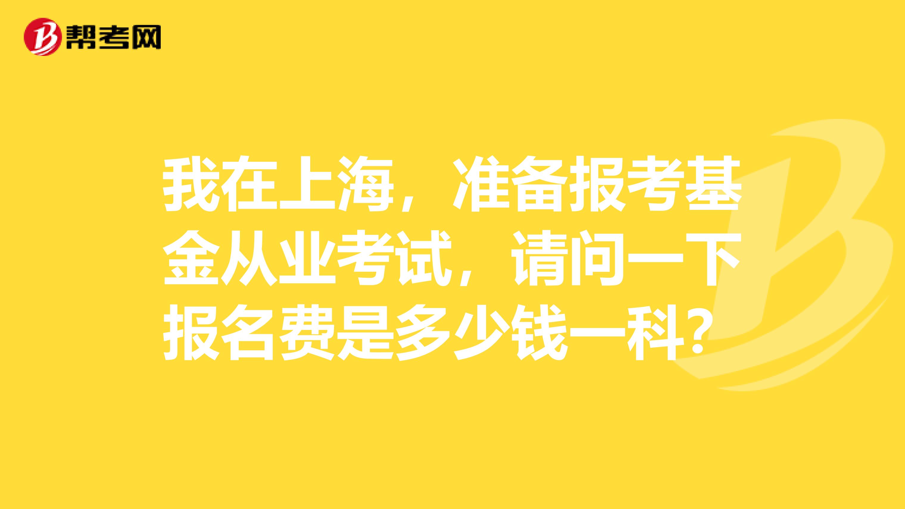 我在上海，准备报考基金从业考试，请问一下报名费是多少钱一科？