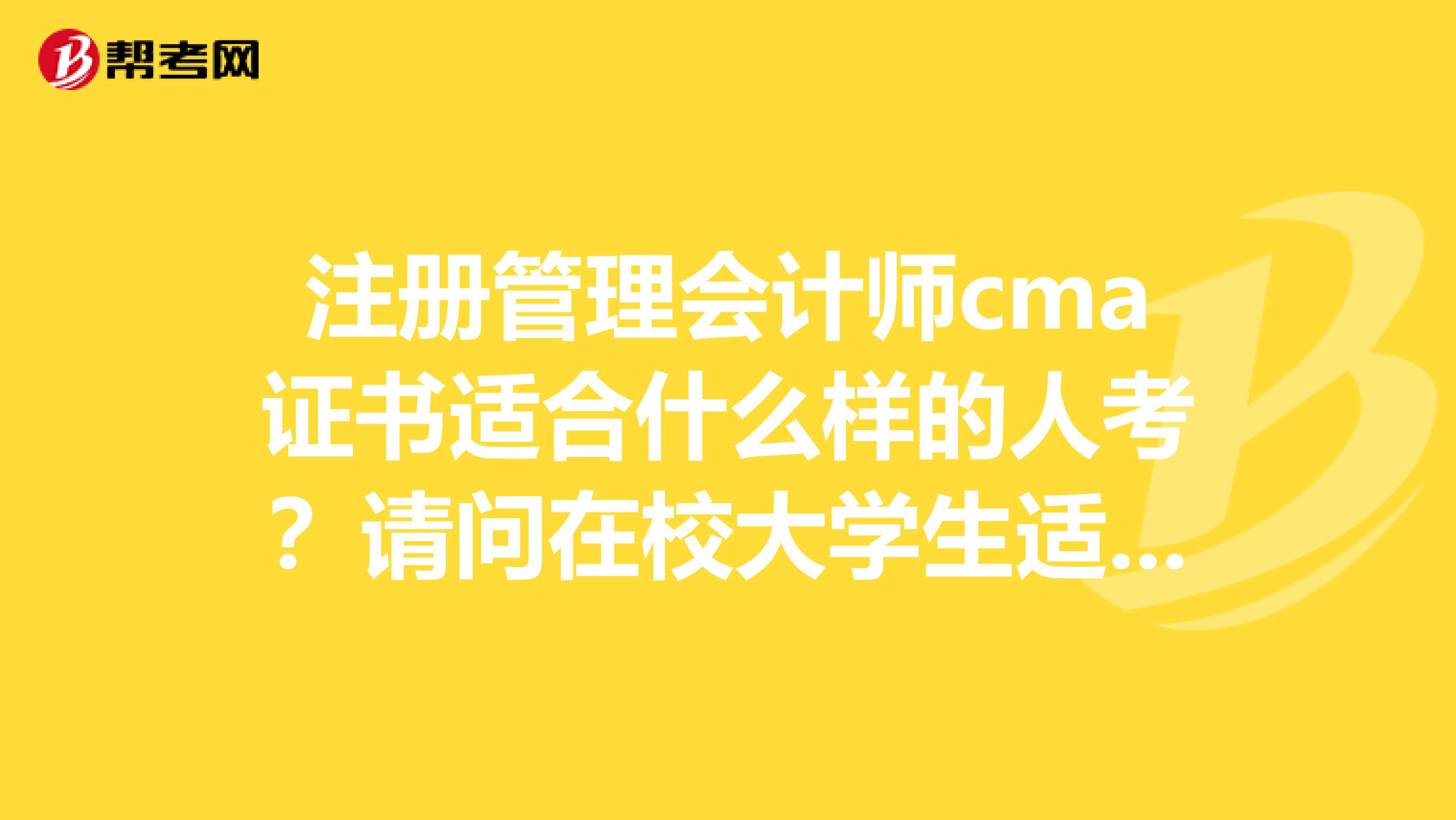 注册管理会计师cma证书适合什么样的人考？请问在校大学生适合考CMA吗？