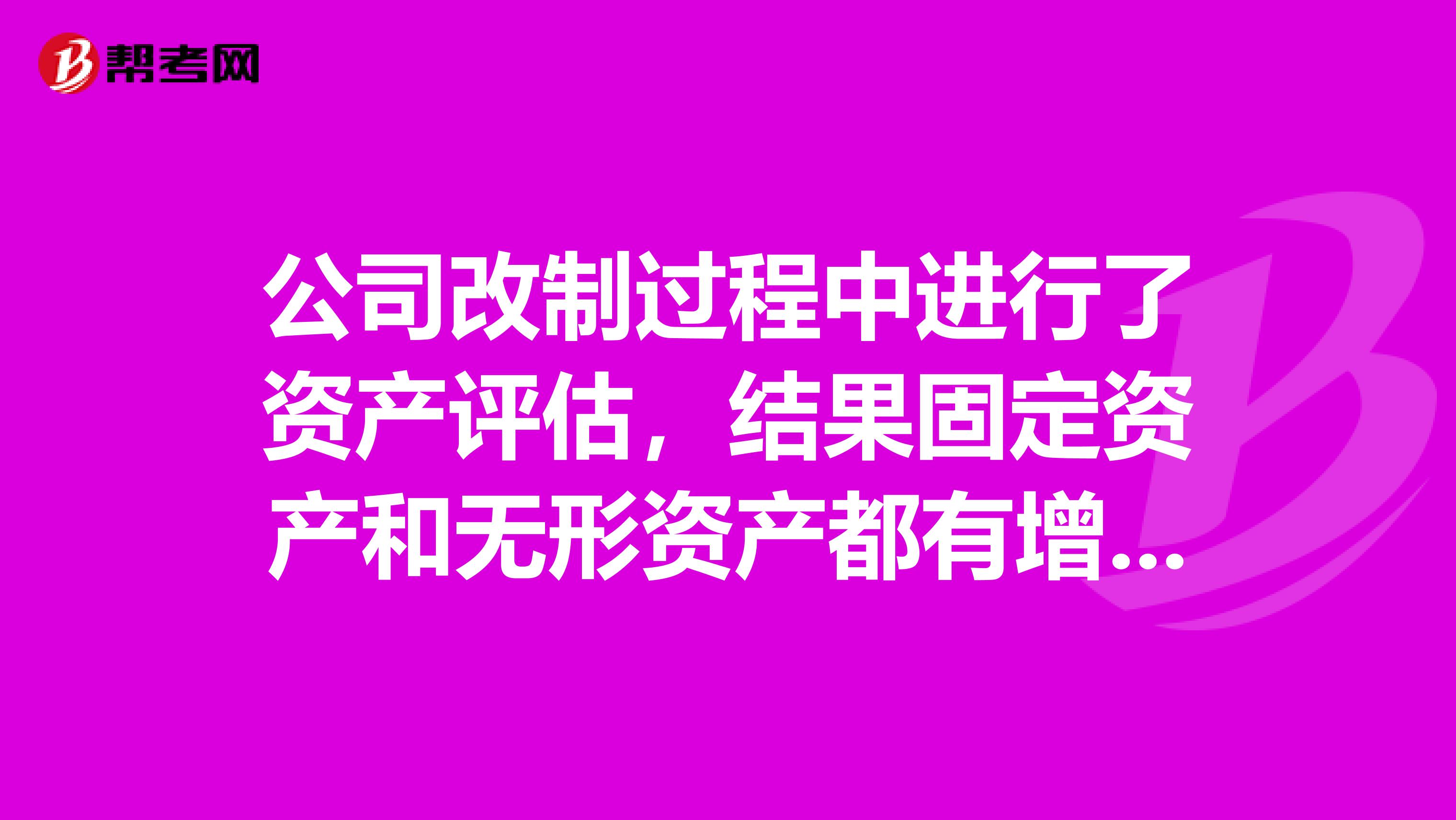 公司改制过程中进行了资产评估，结果固定资产和无形资产都有增值且金额较大。改制后账面按评估价值调整了