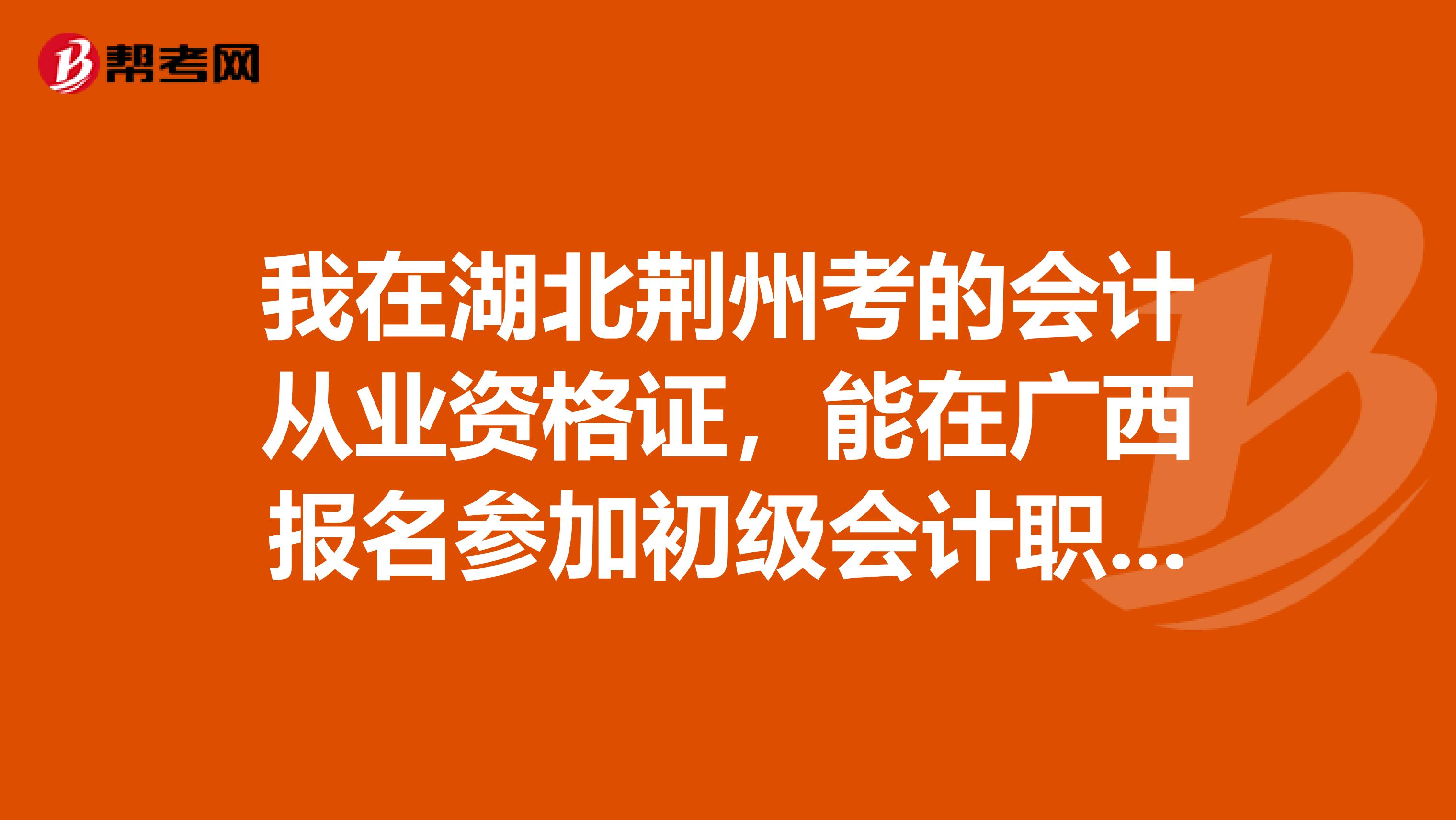 我在湖北荆州考的会计从业资格证,能在广西报名参加初级会计职称考试么?如果可以,需要什么手续么?