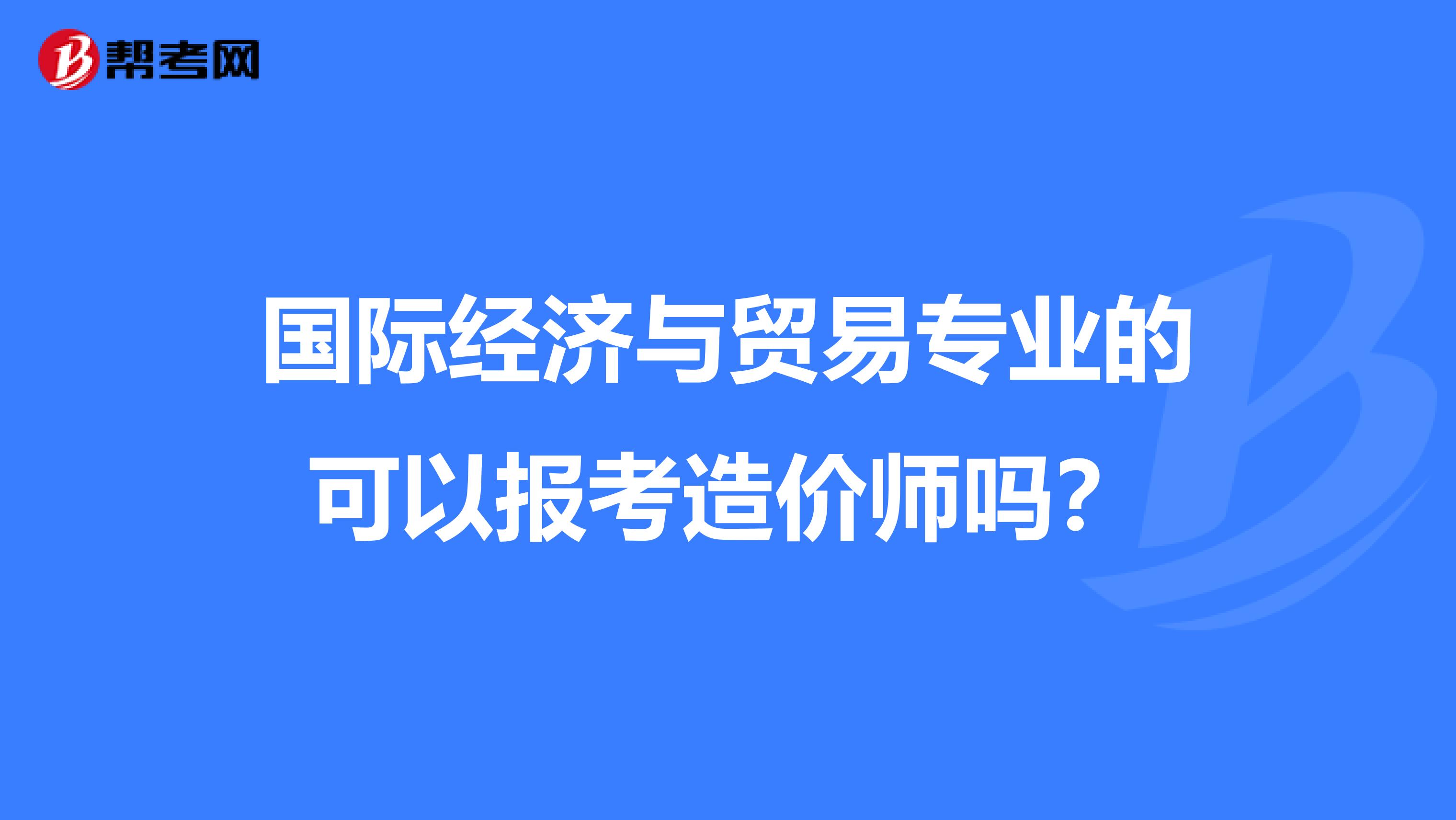 国际经济与贸易专业的可以报考造价师吗?