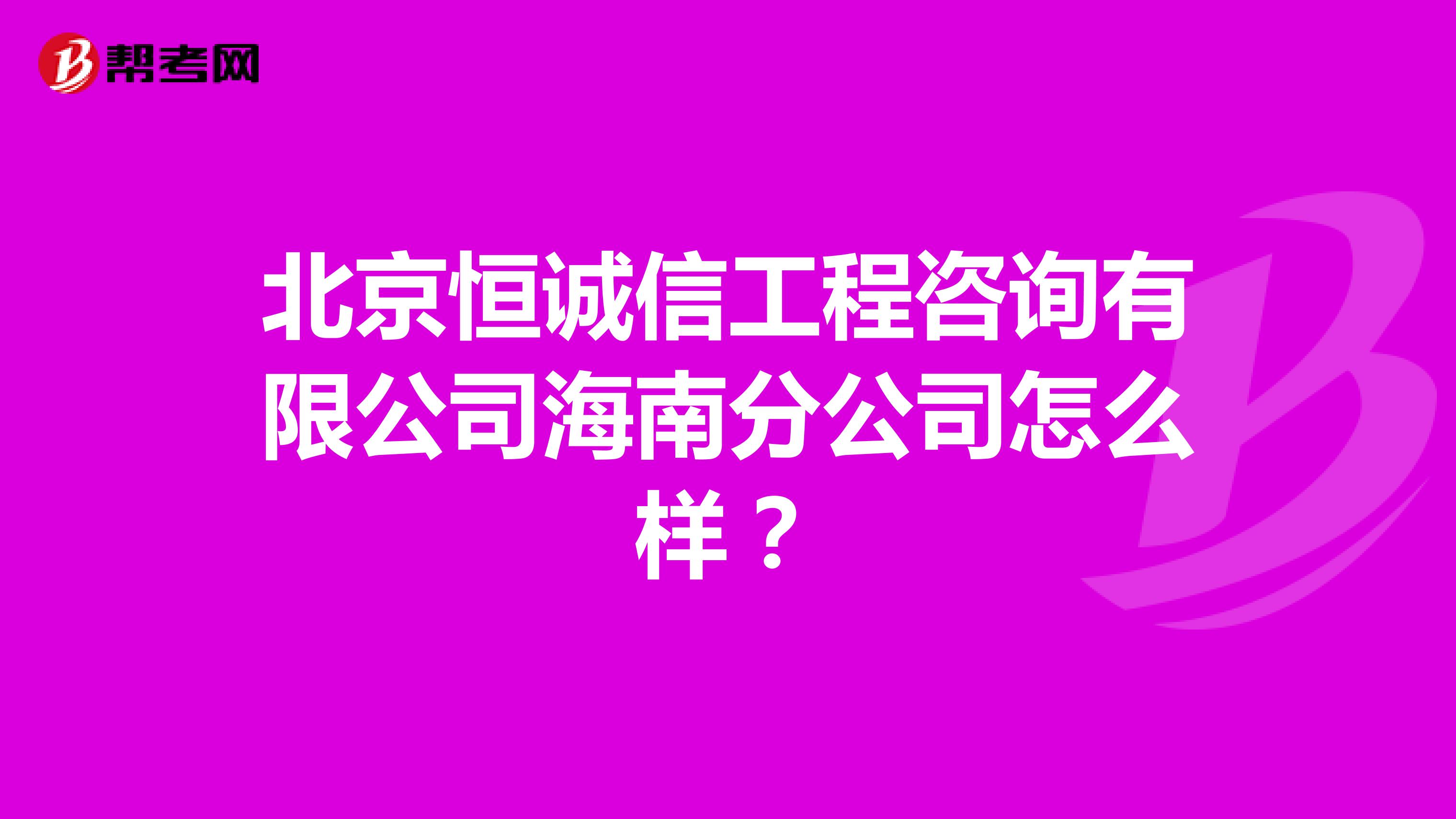 北京恒诚信工程咨询有限公司海南分公司怎么样？