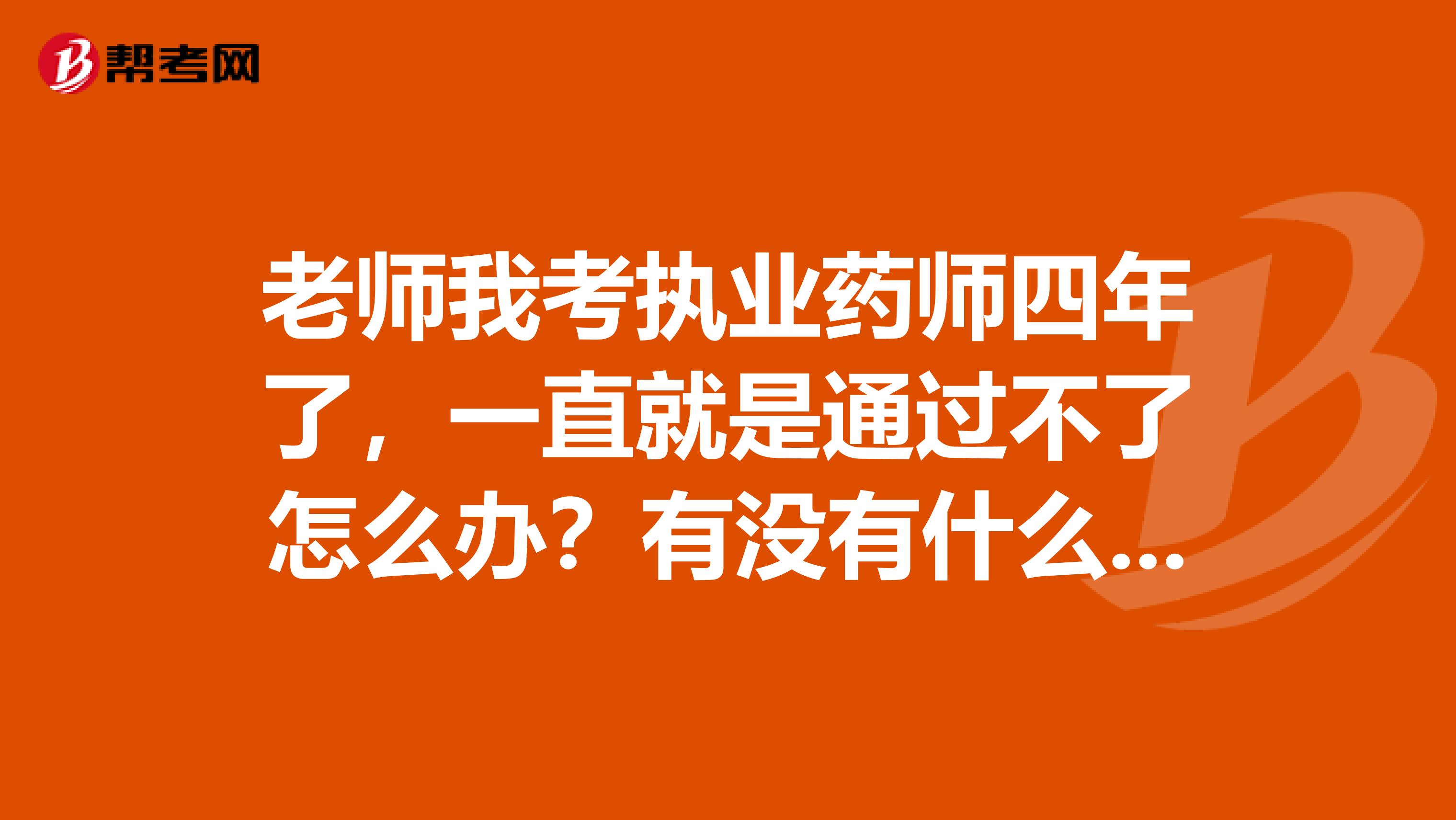 老師我考執業藥師四年了，一直就是通過不了怎么辦？有沒有什么好的學習方法可以教導一下