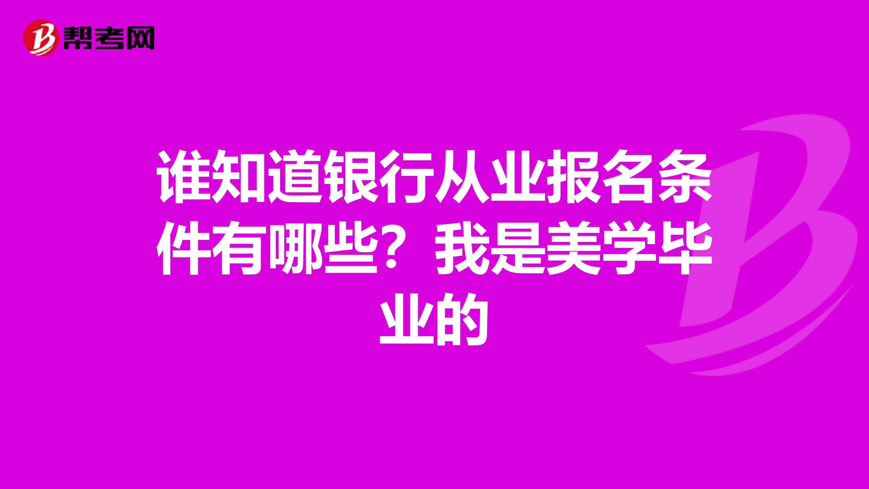 誰知道銀行從業(yè)報名條件有哪些？我是美學(xué)畢業(yè)的
