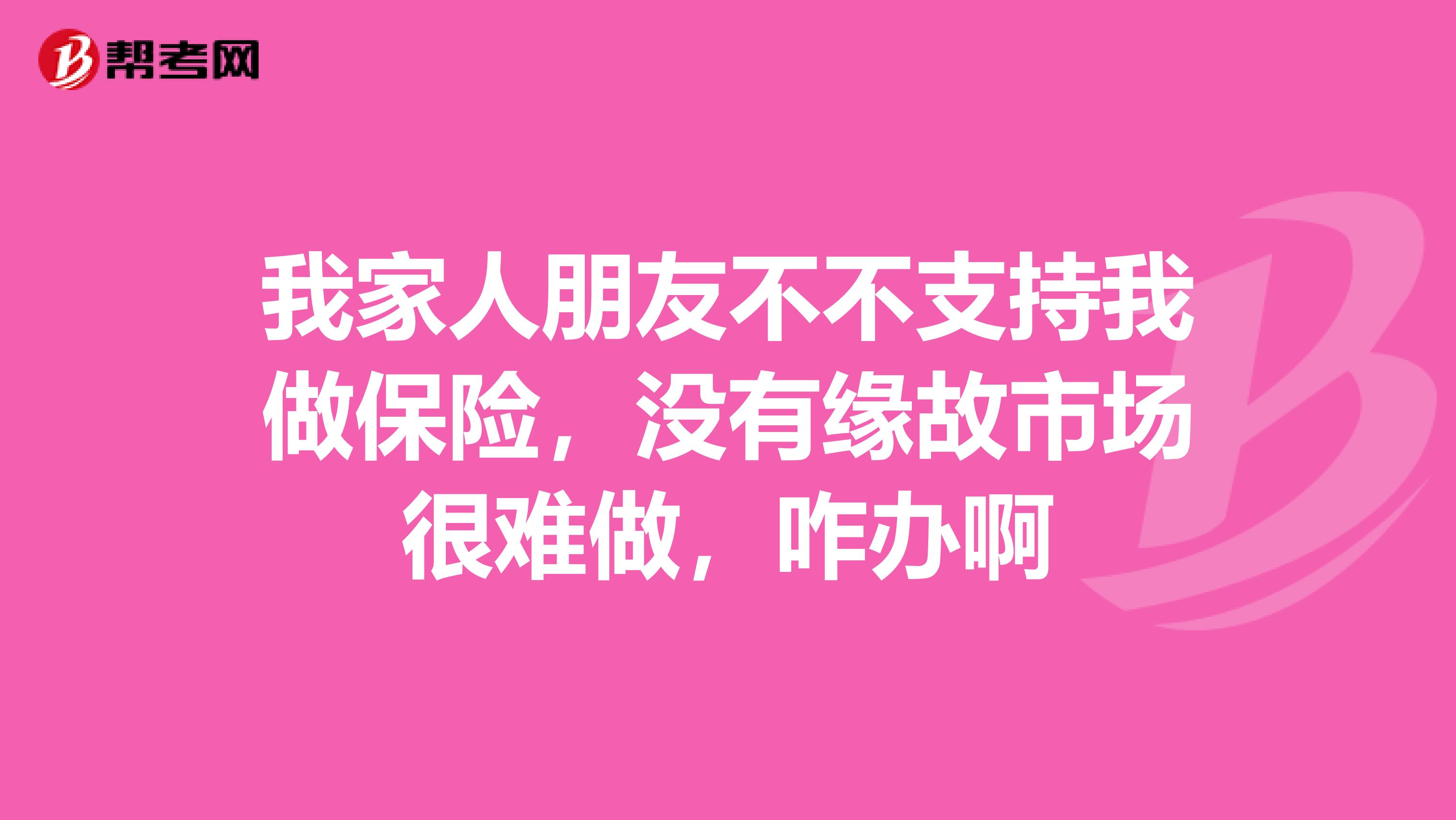 我家人朋友不不支持我做保险,没有缘故市场很难做,咋办啊