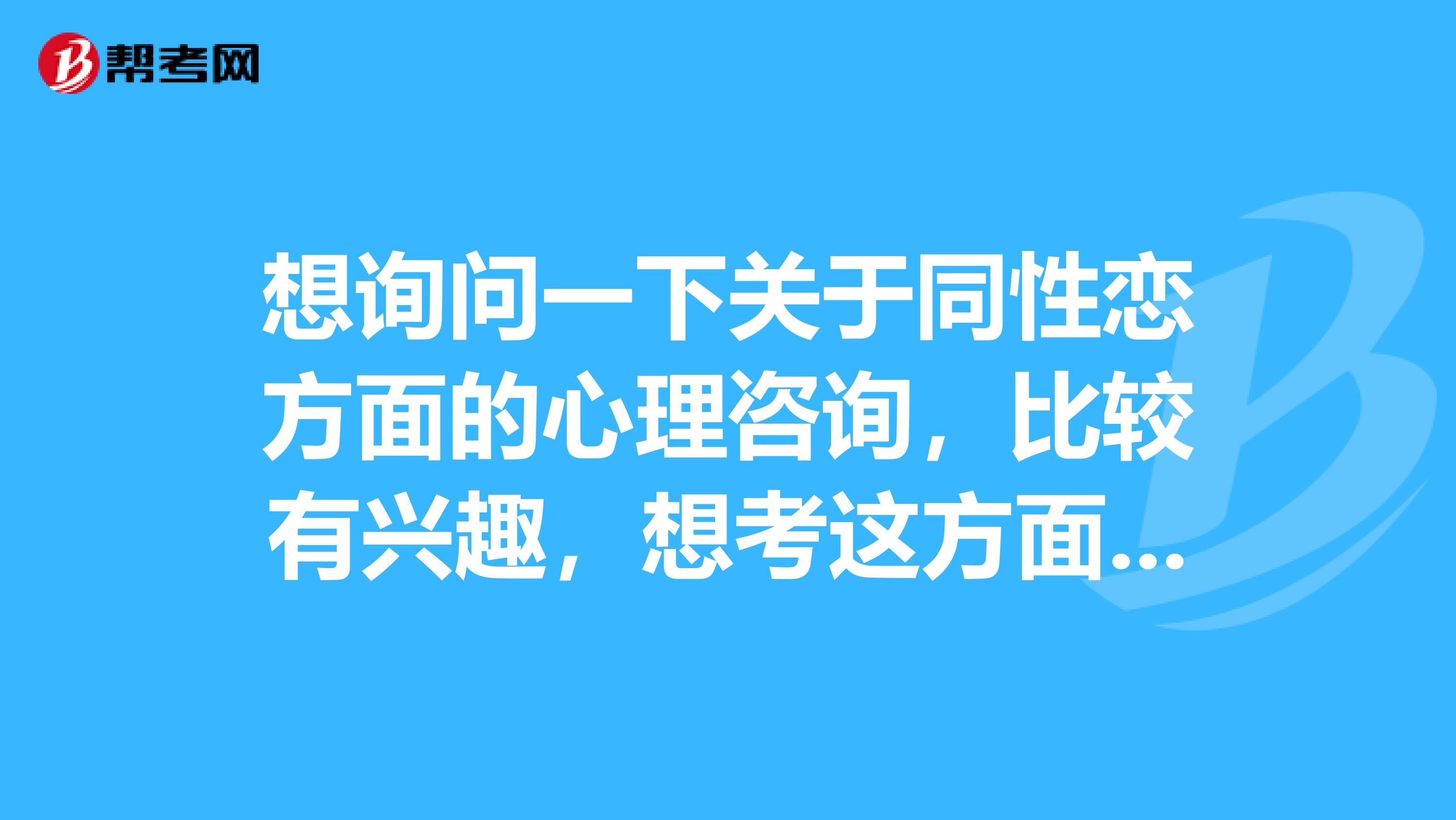 想询问一下关于同性恋方面的心理咨询,比较有兴趣,想考这方面的心理咨询