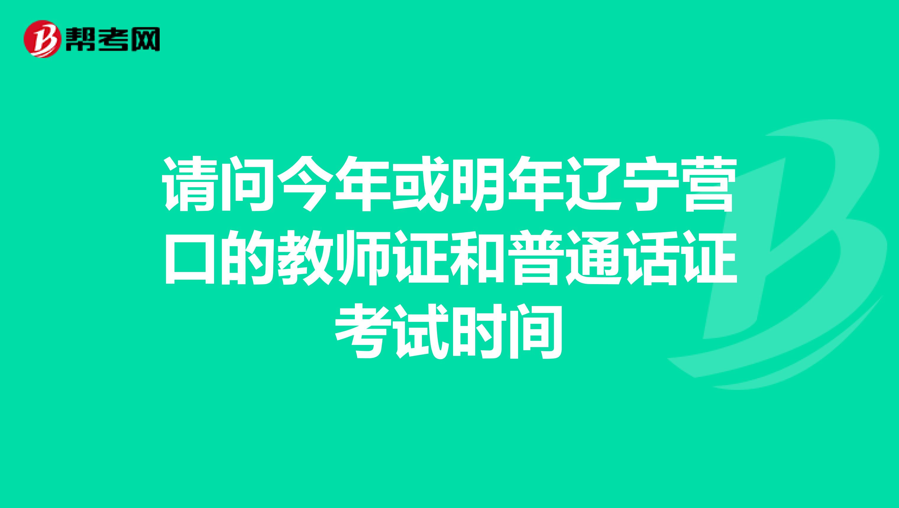 请问今年或明年辽宁营口的教师证和普通话证考试时间