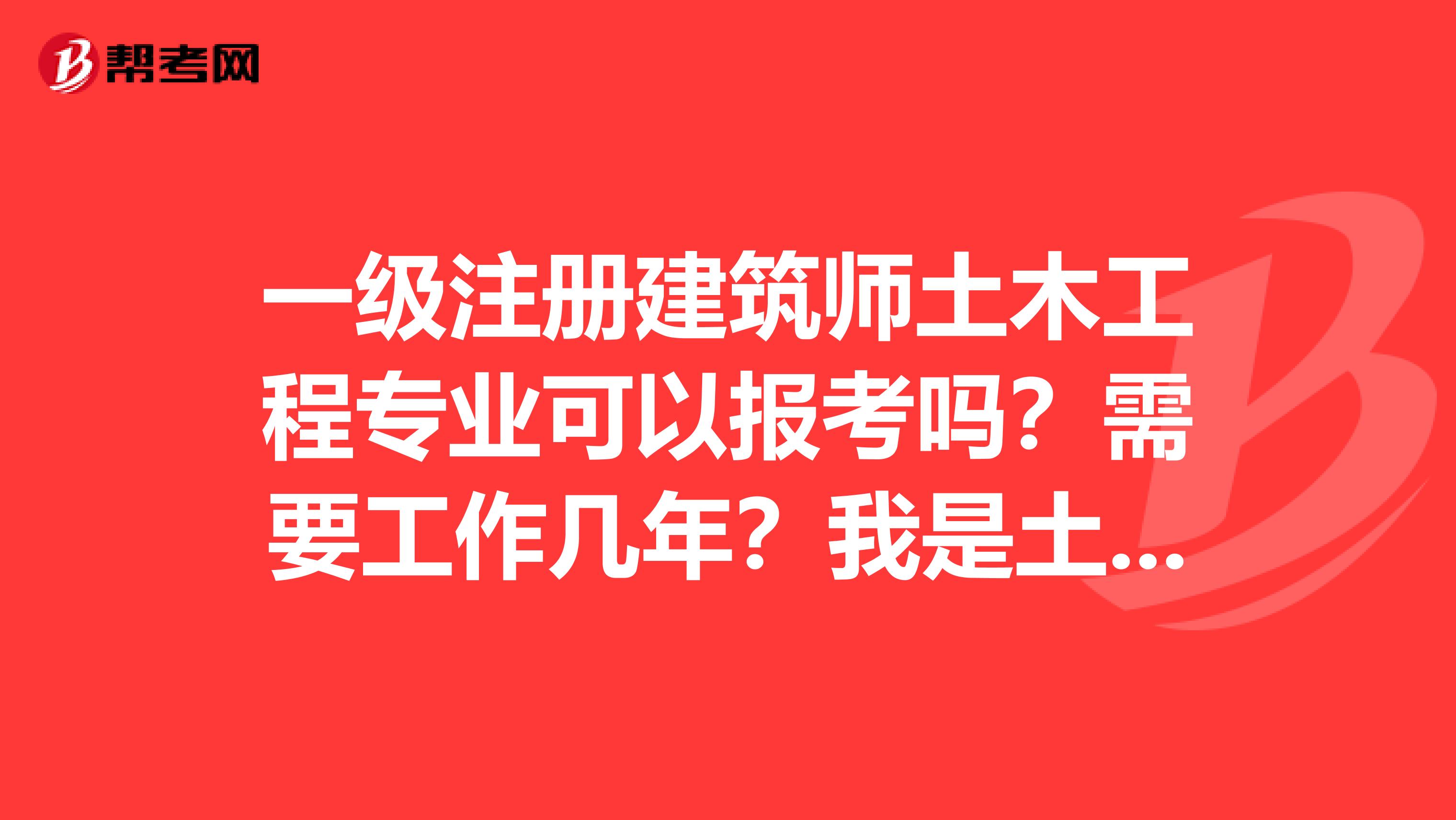 一級注冊建筑師土木工程專業可以報考嗎？需要工作幾年？我是土木工程本科畢業的