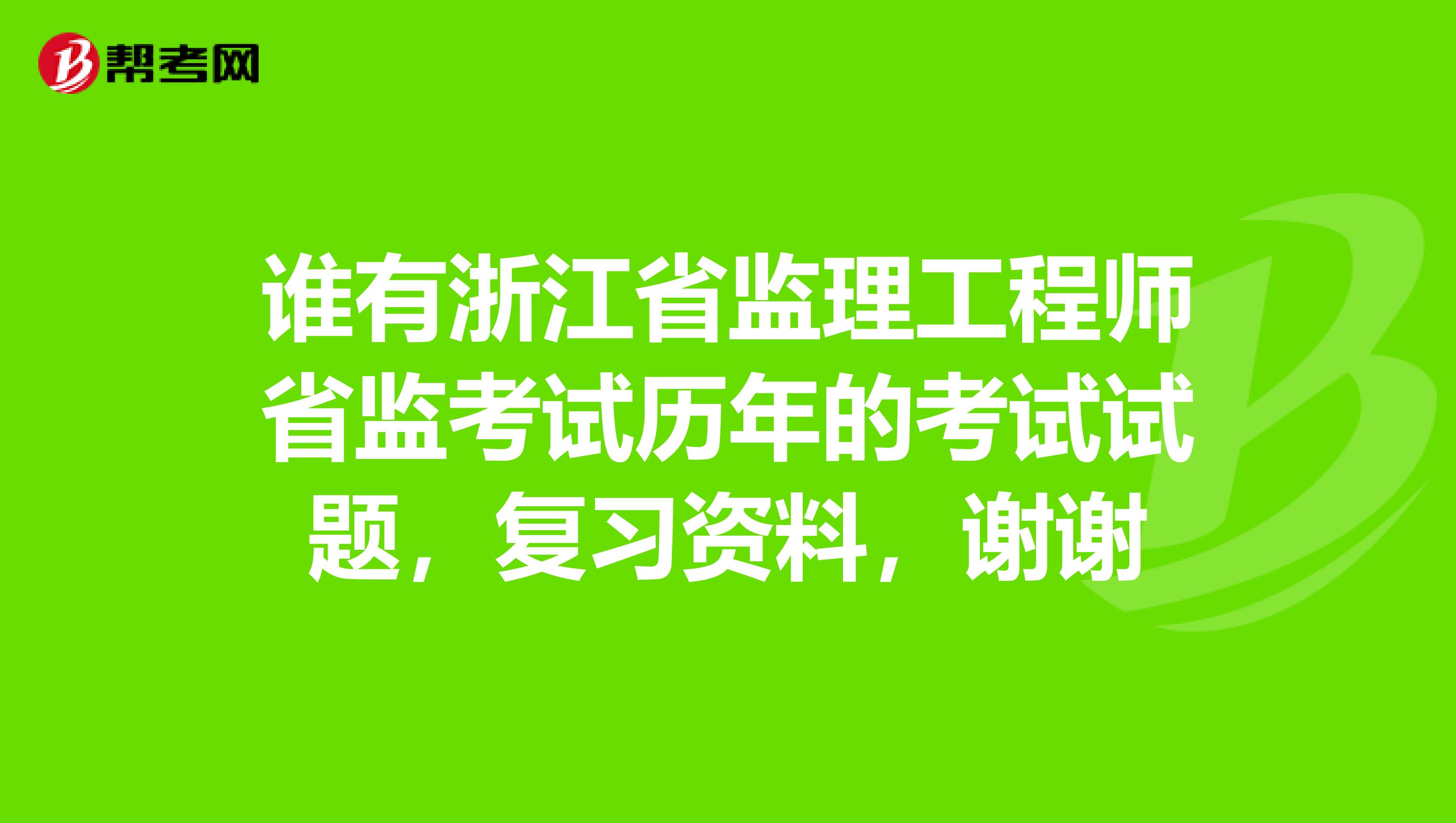 谁有浙江省监理工程师省监考试历年的考试试题,复习资料,谢谢