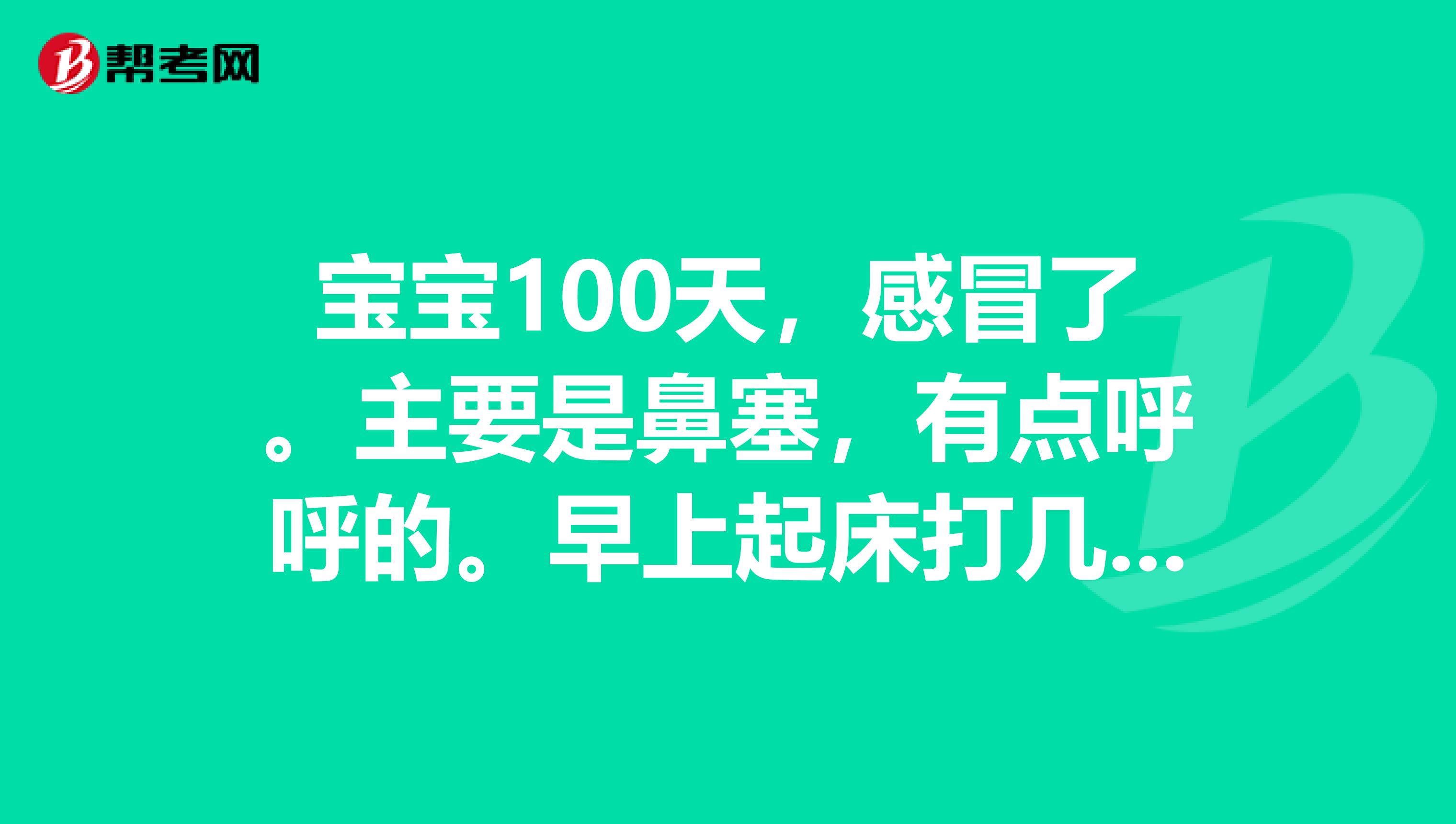 宝宝100天,感冒了。主要是鼻塞,有点呼呼的。早上起床打几个喷嚏和咳嗽几声。症状是不是不严重,能不能像大人那样扛过去就好了?家里有百蕊颗粒,复方氨酚甲麻口服液,哪种更对症?或者有什么药,主治鼻塞。