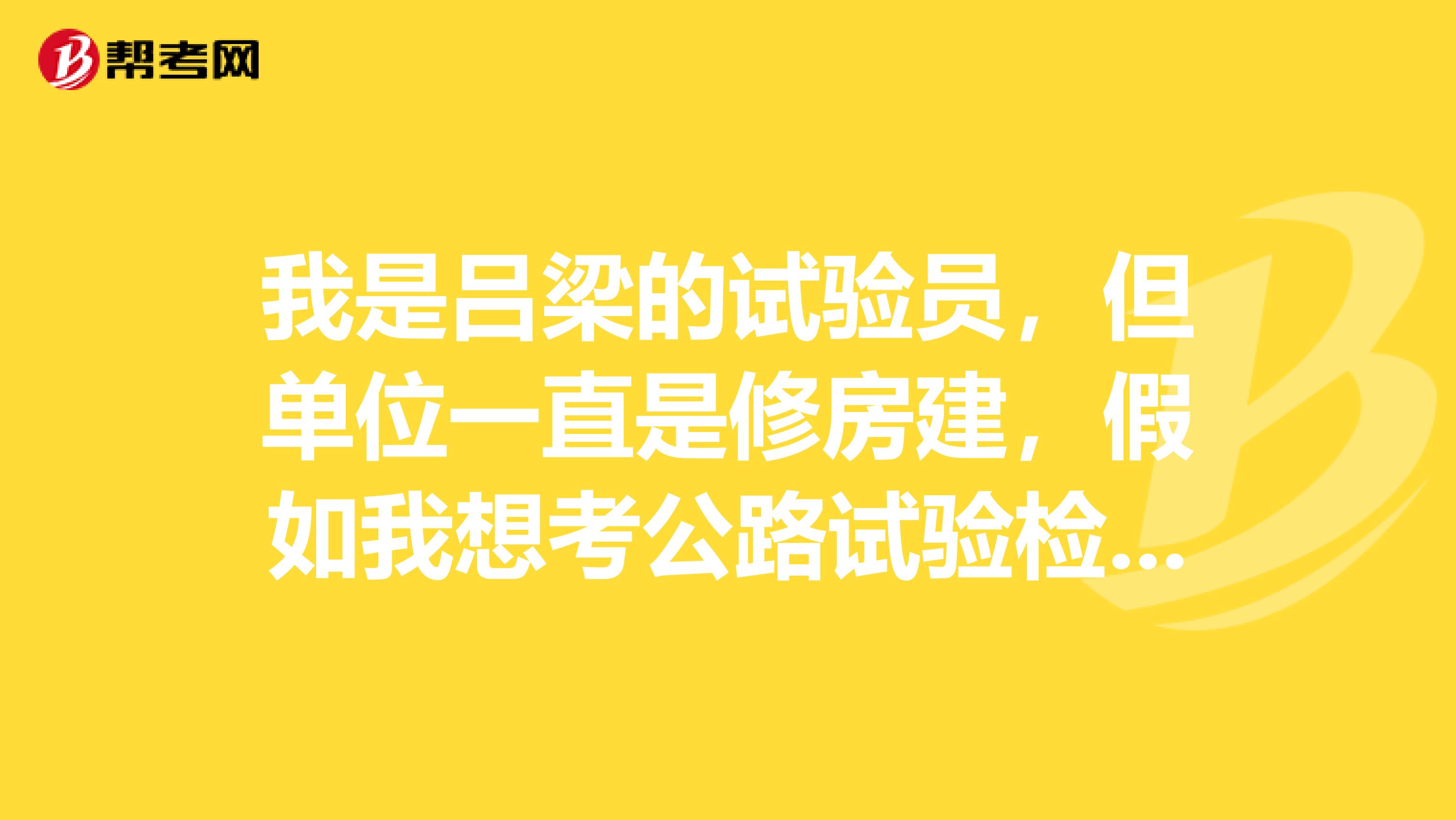 我是吕梁的试验员,但单位一直是修房建,假如我想考公路试验检测员,该怎么考呢?
