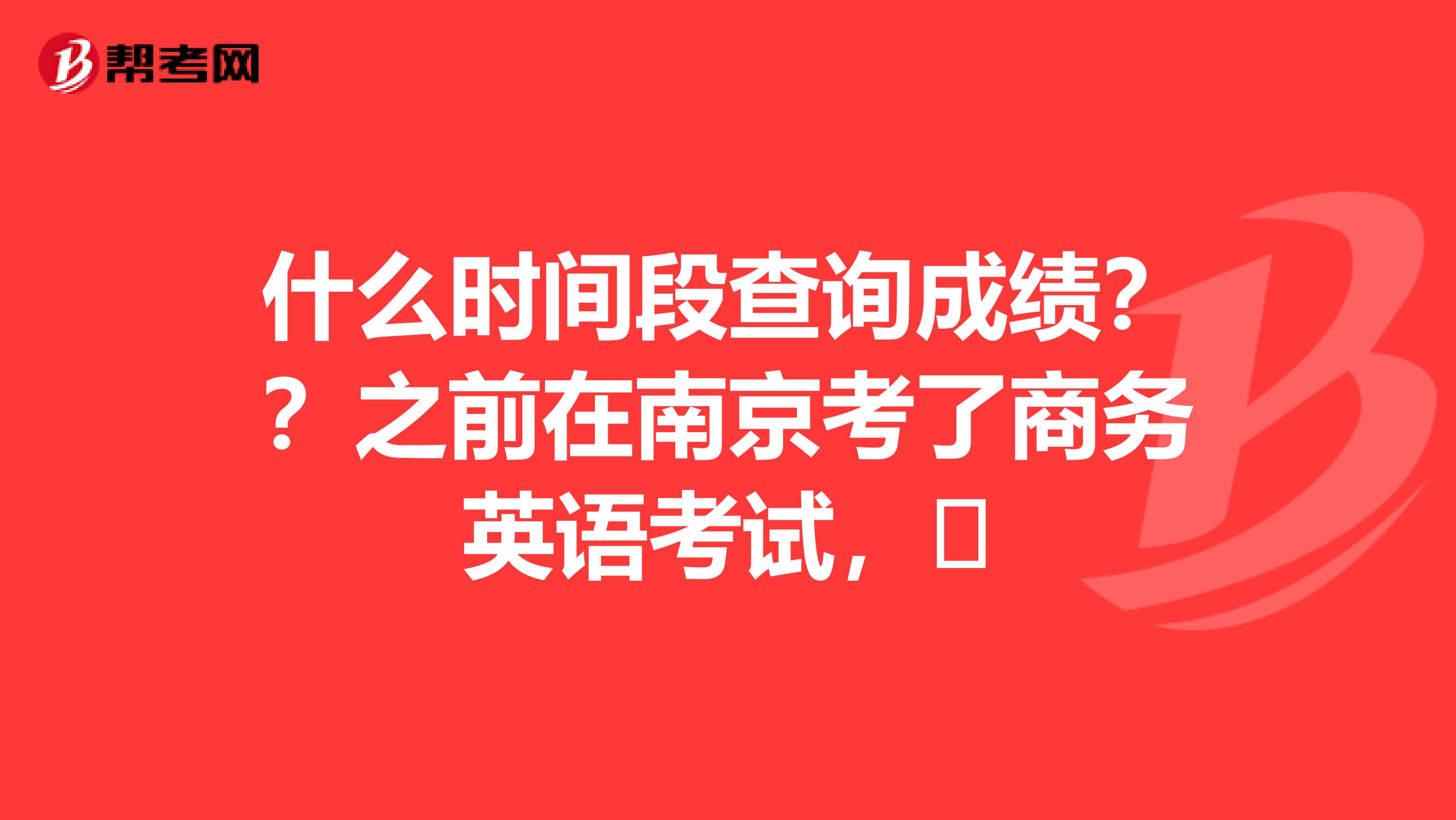 什么时间段查询成绩??之前在南京考了商务英语考试,