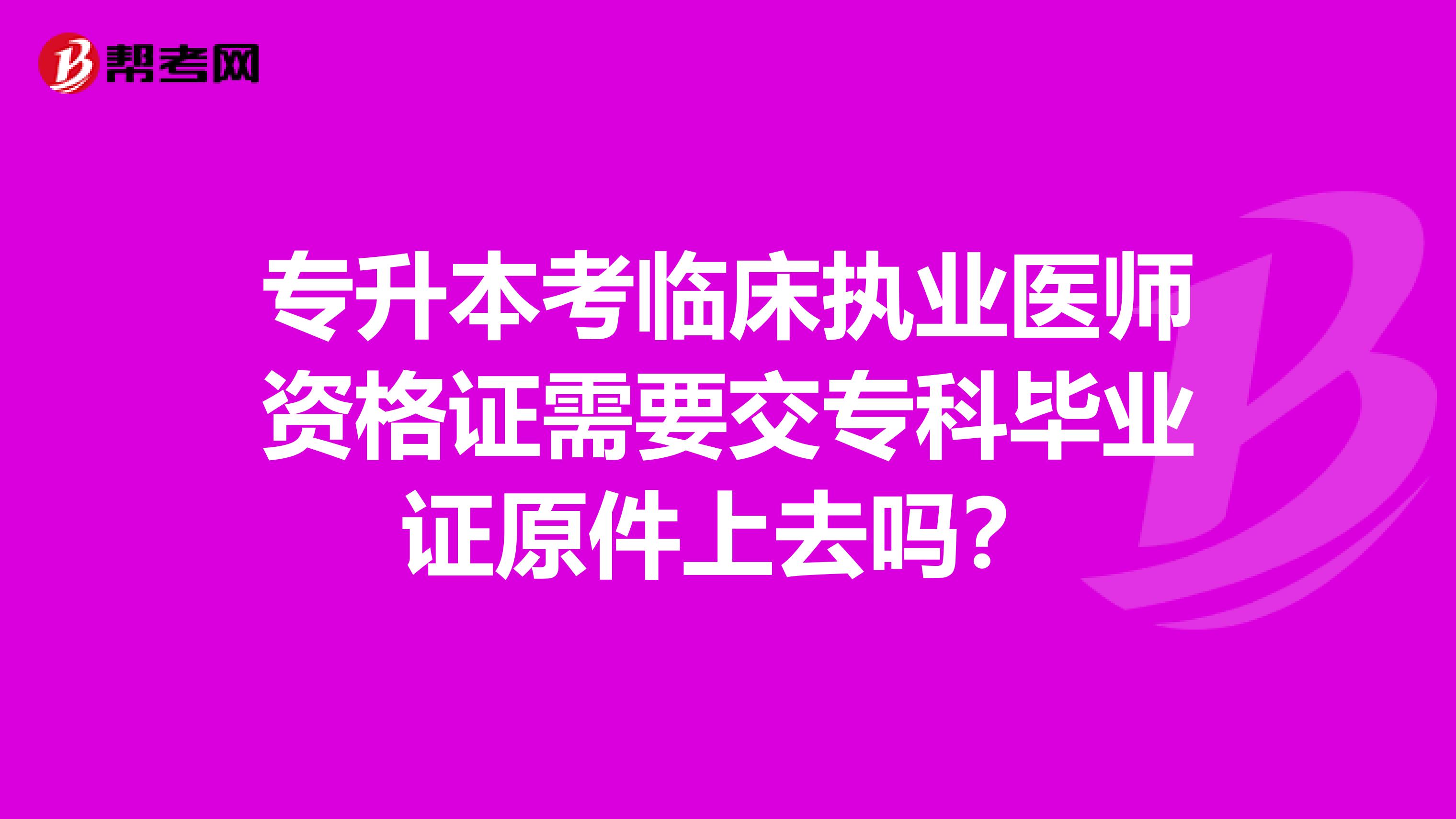 专升本考临床执业医师资格证需要交专科毕业证原件上去吗?