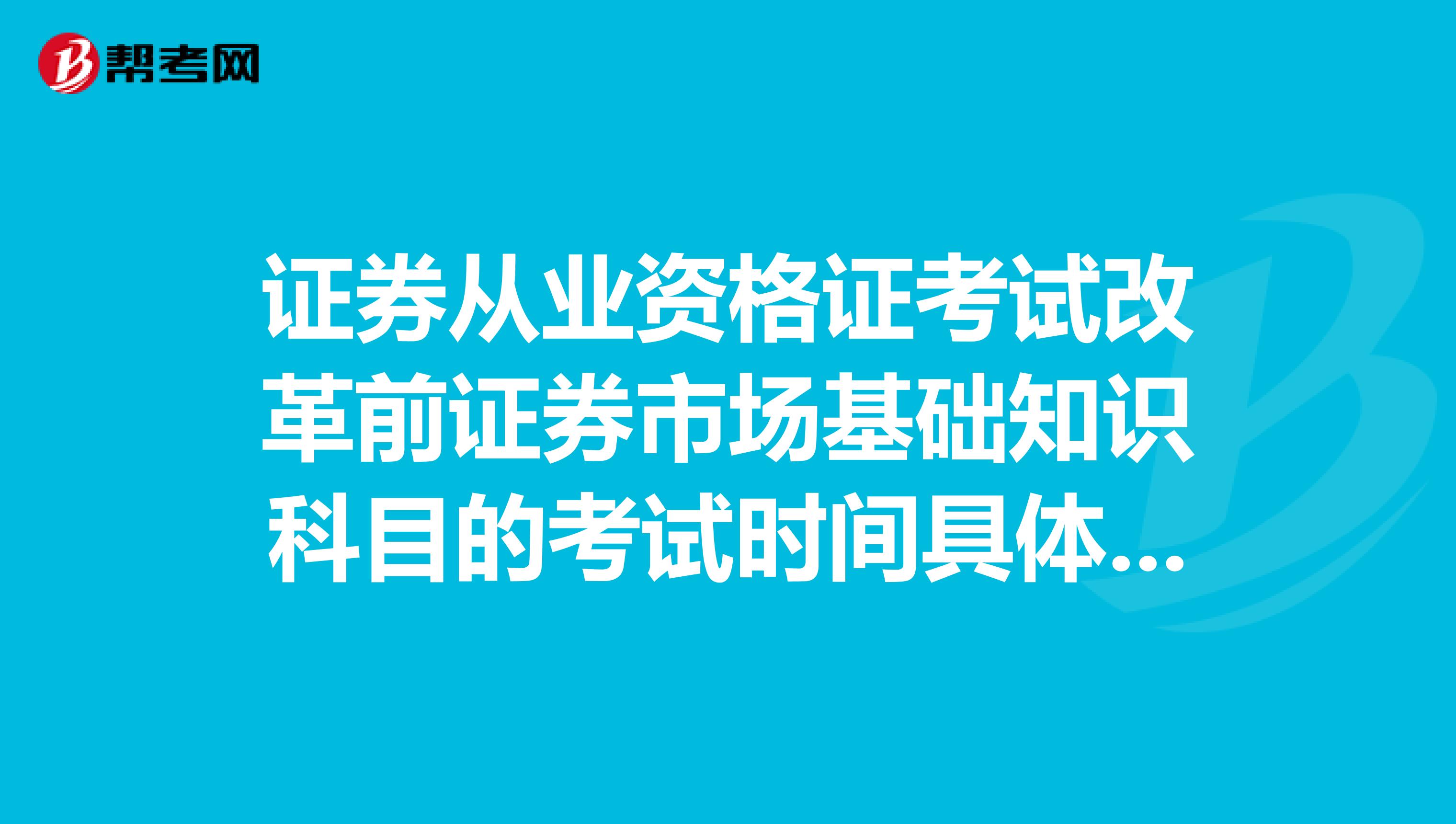 证券从业资格证考试改革前证券市场基础知识科目的考试时间具体是什么时候周六还是周日9月20，2