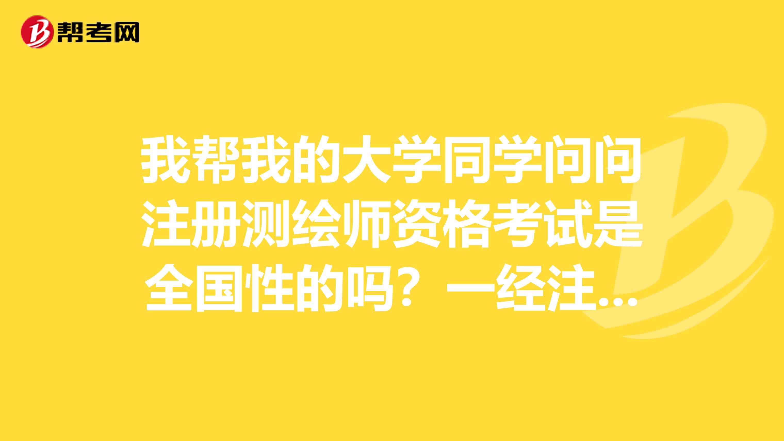 我幫我的大學同學問問注冊測繪師資格考試是全國性的嗎？一經注冊是否長期有效？