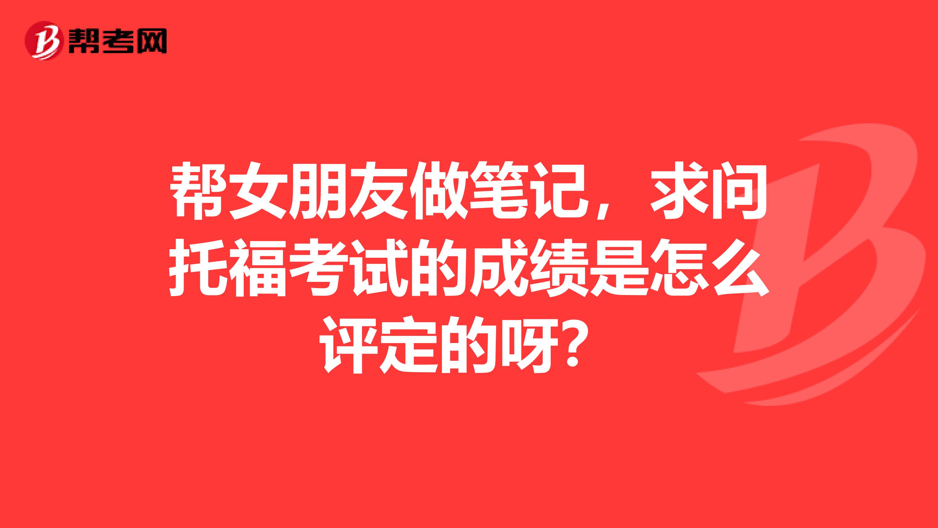 帮女朋友做笔记，求问托福考试的成绩是怎么评定的呀？