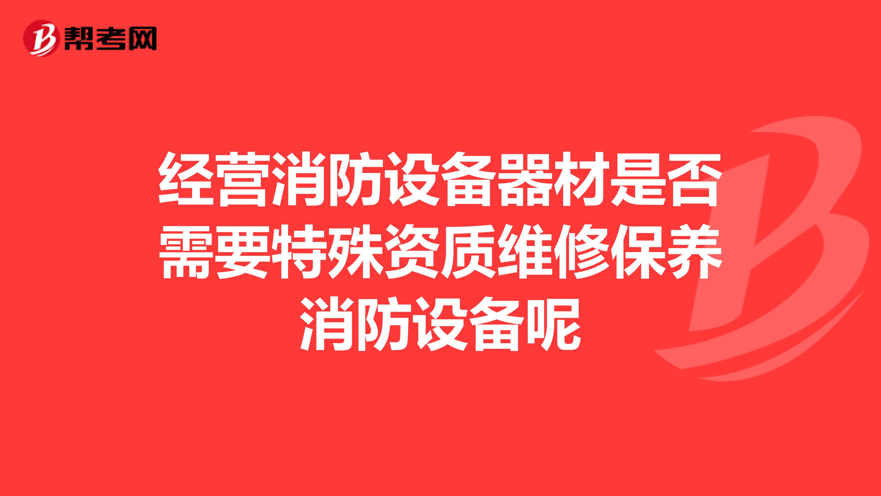 经营消防设备器材是否需要特殊资质维修保养消防设备呢