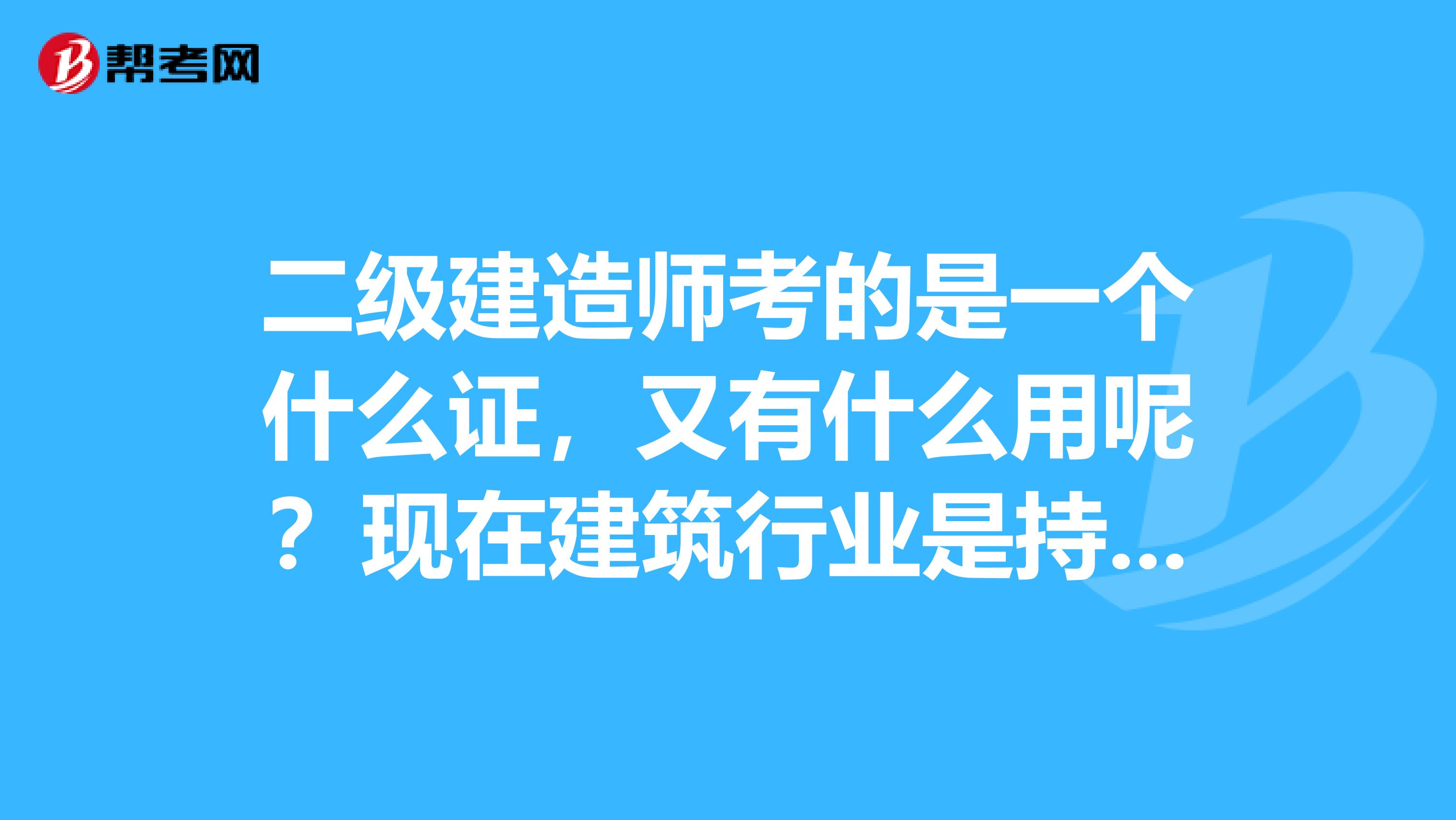 二級建造師考的是一個什么證，又有什么用呢？現(xiàn)在建筑行業(yè)是持證上崗，還是沒有證也可以上崗？