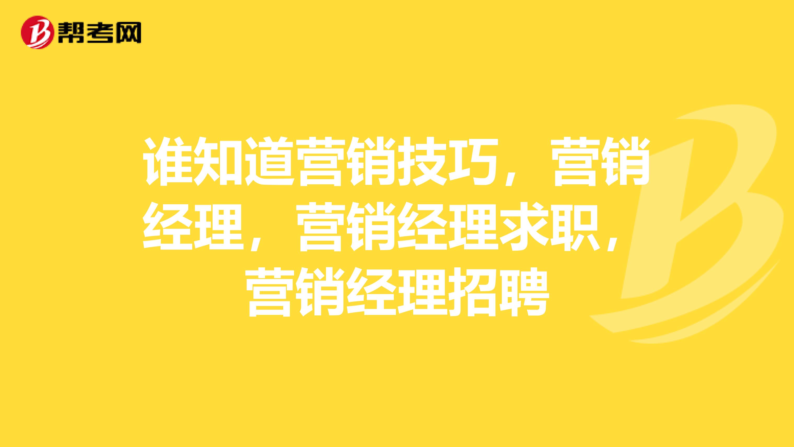 谁知道营销技巧，营销经理，营销经理求职，营销经理招聘