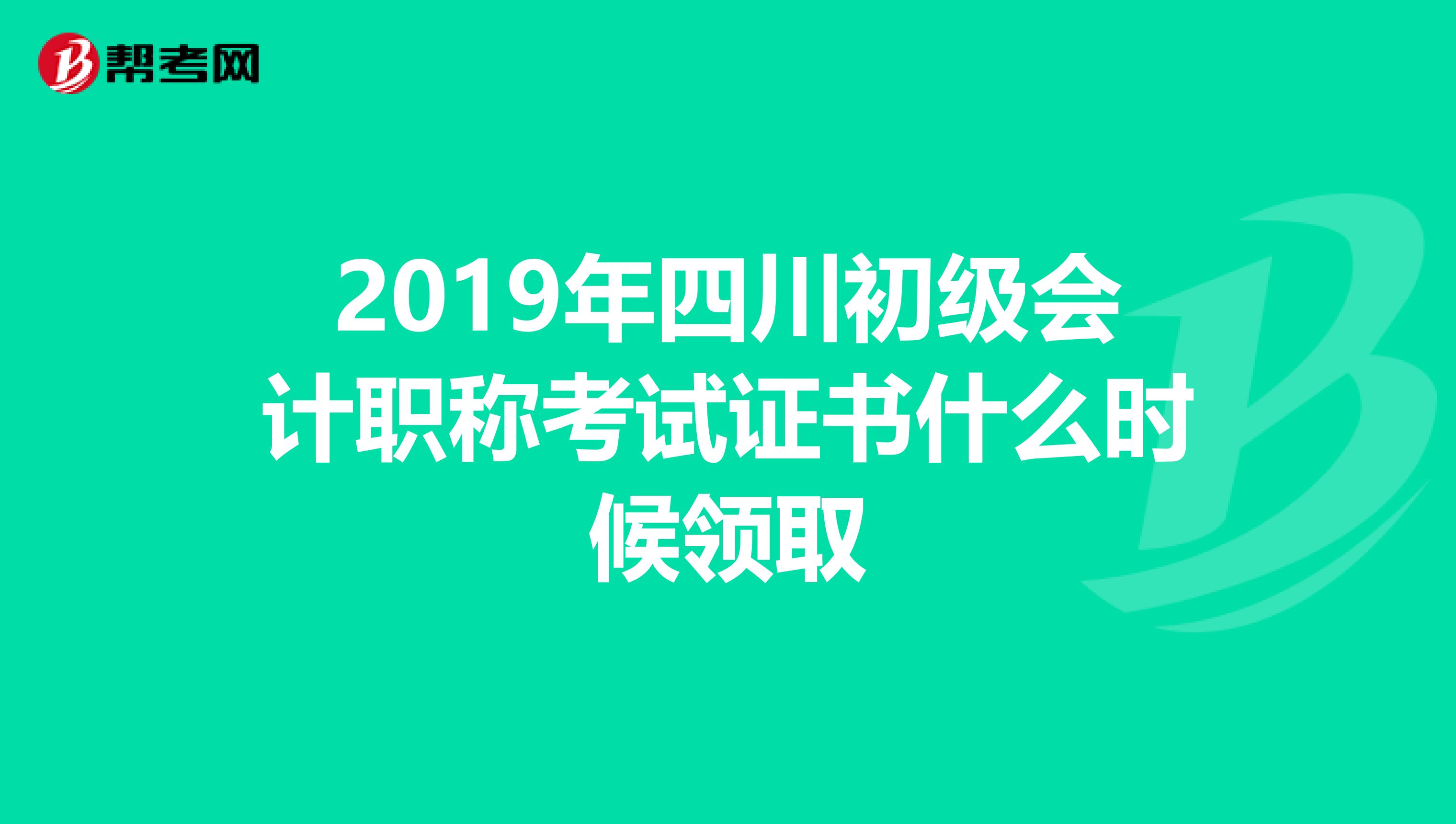 2019年四川初级会计职称考试证书什么时候领取