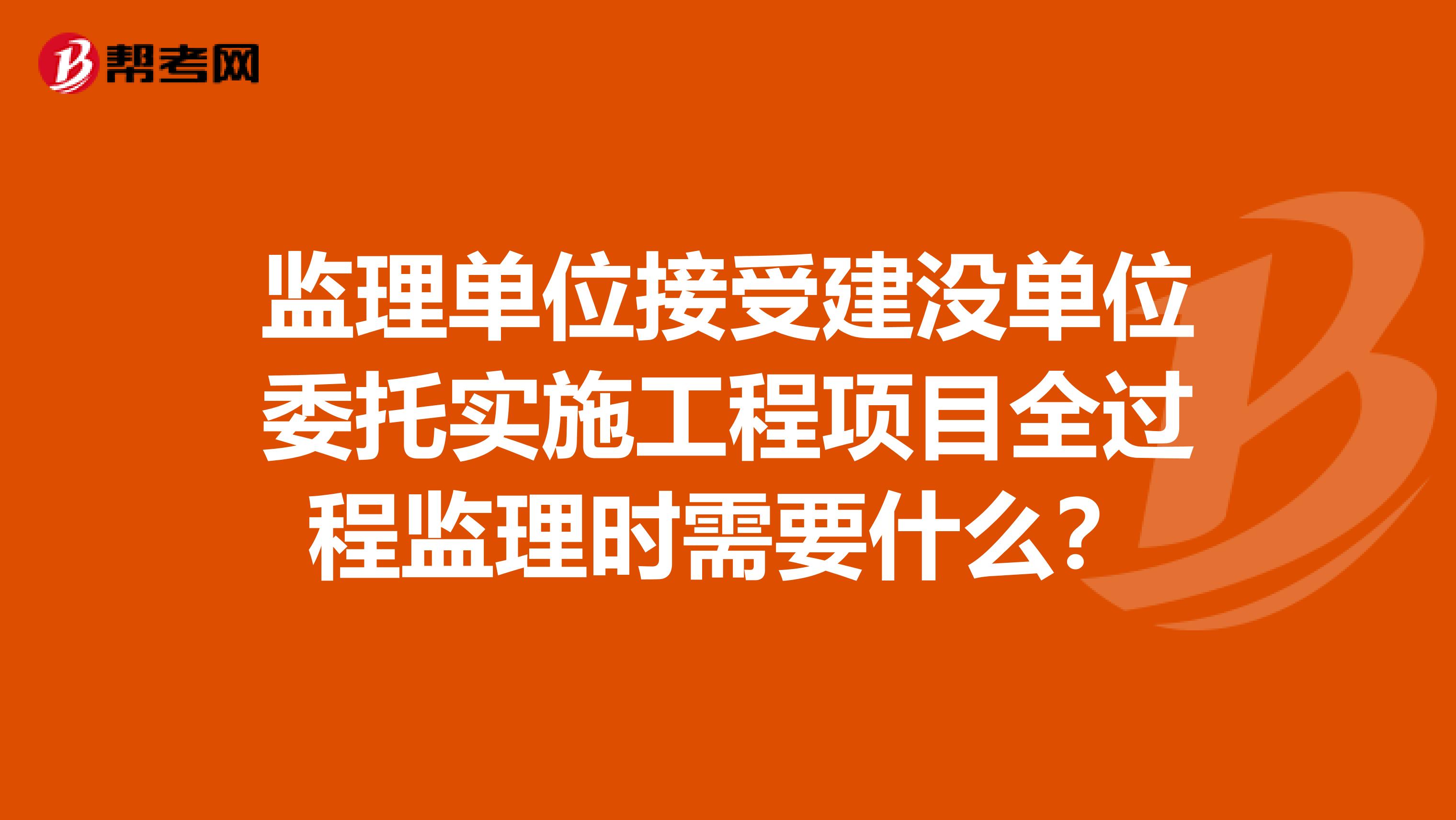 监理单位接受建没单位委托实施工程项目全过程监理时需要什么?