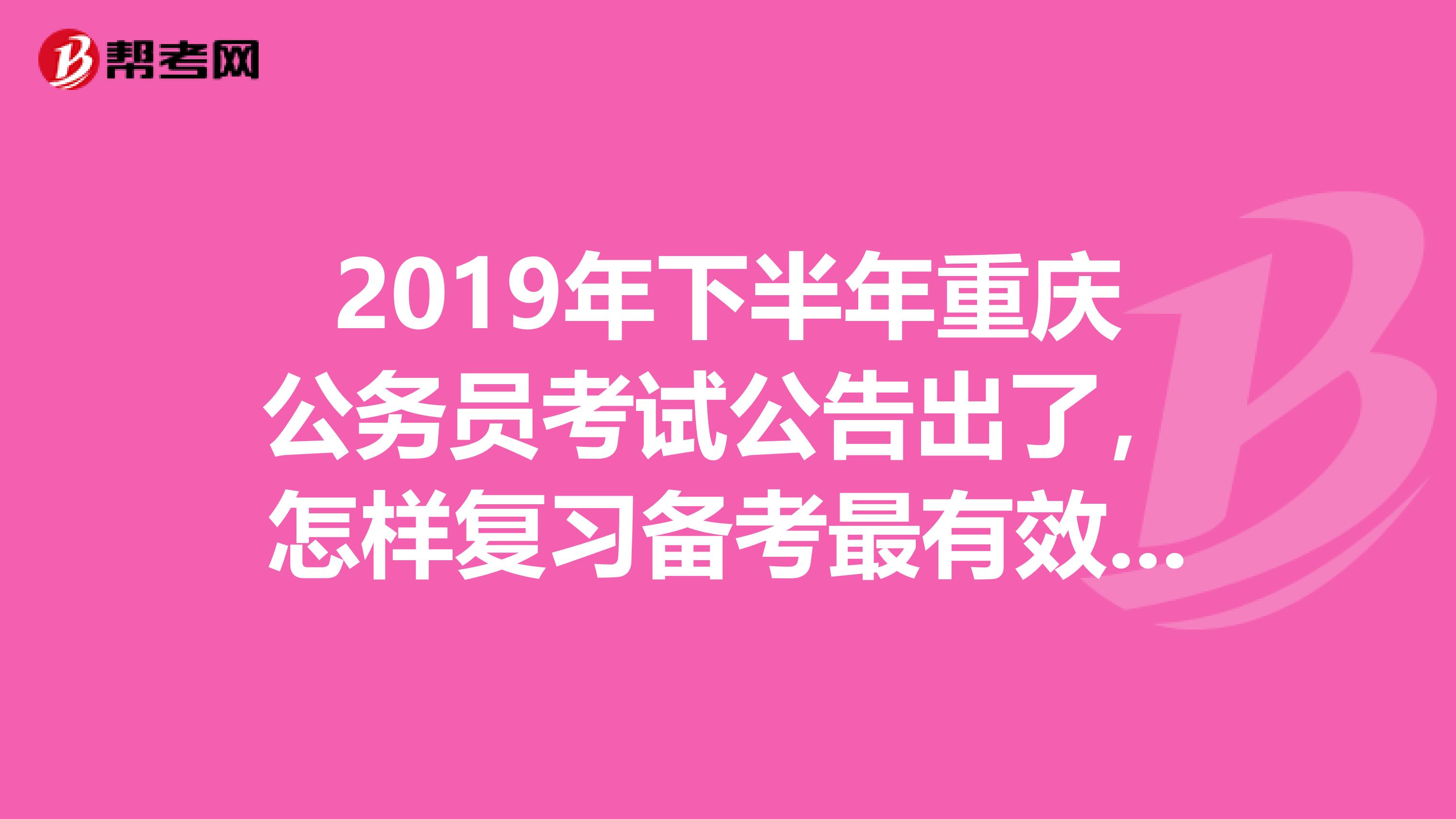 2019年下半年重庆公务员考试公告出了,怎样复习备考最有效求指点