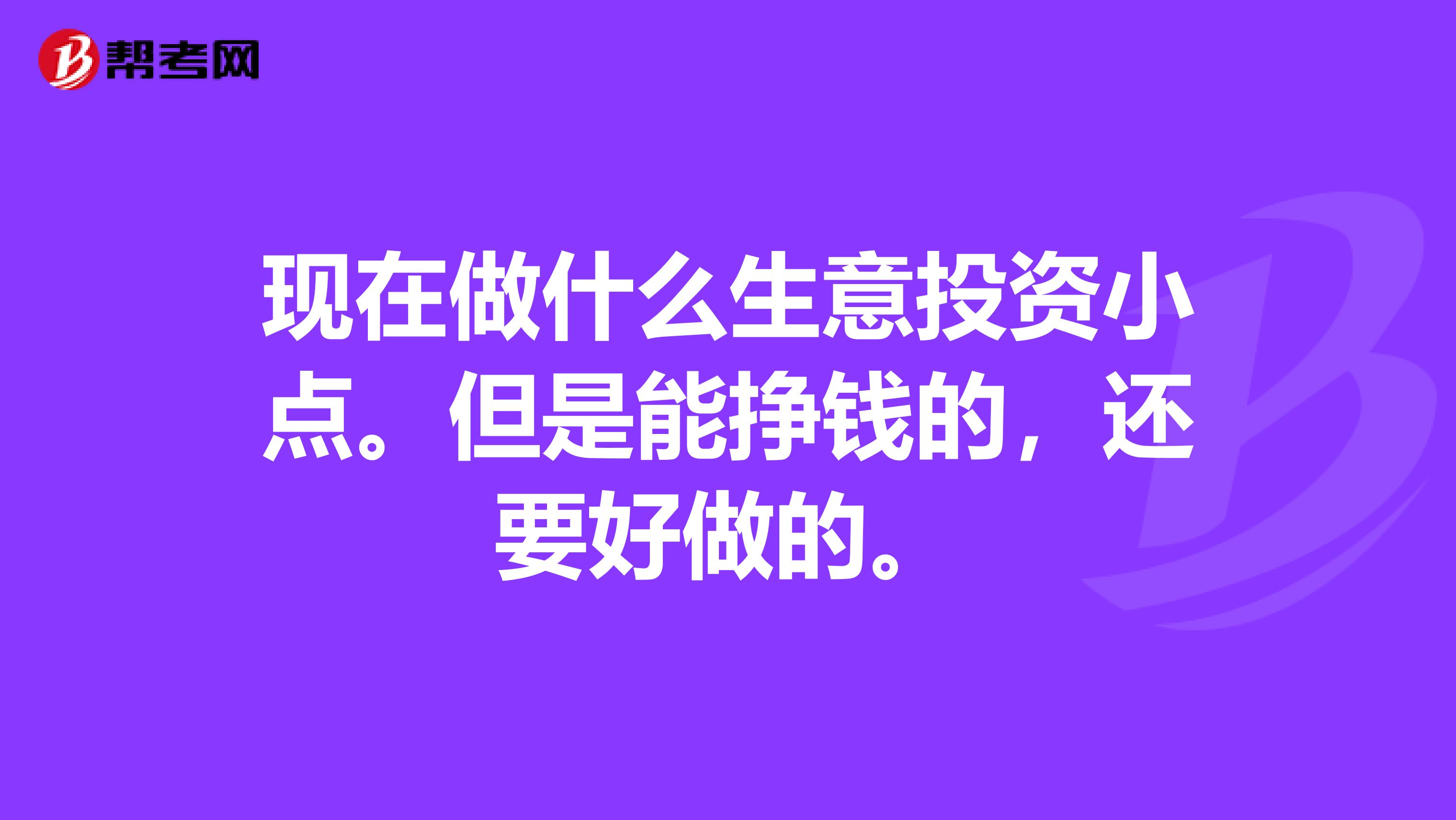 现在做什么生意投资小点。但是能挣钱的,还要好做的。