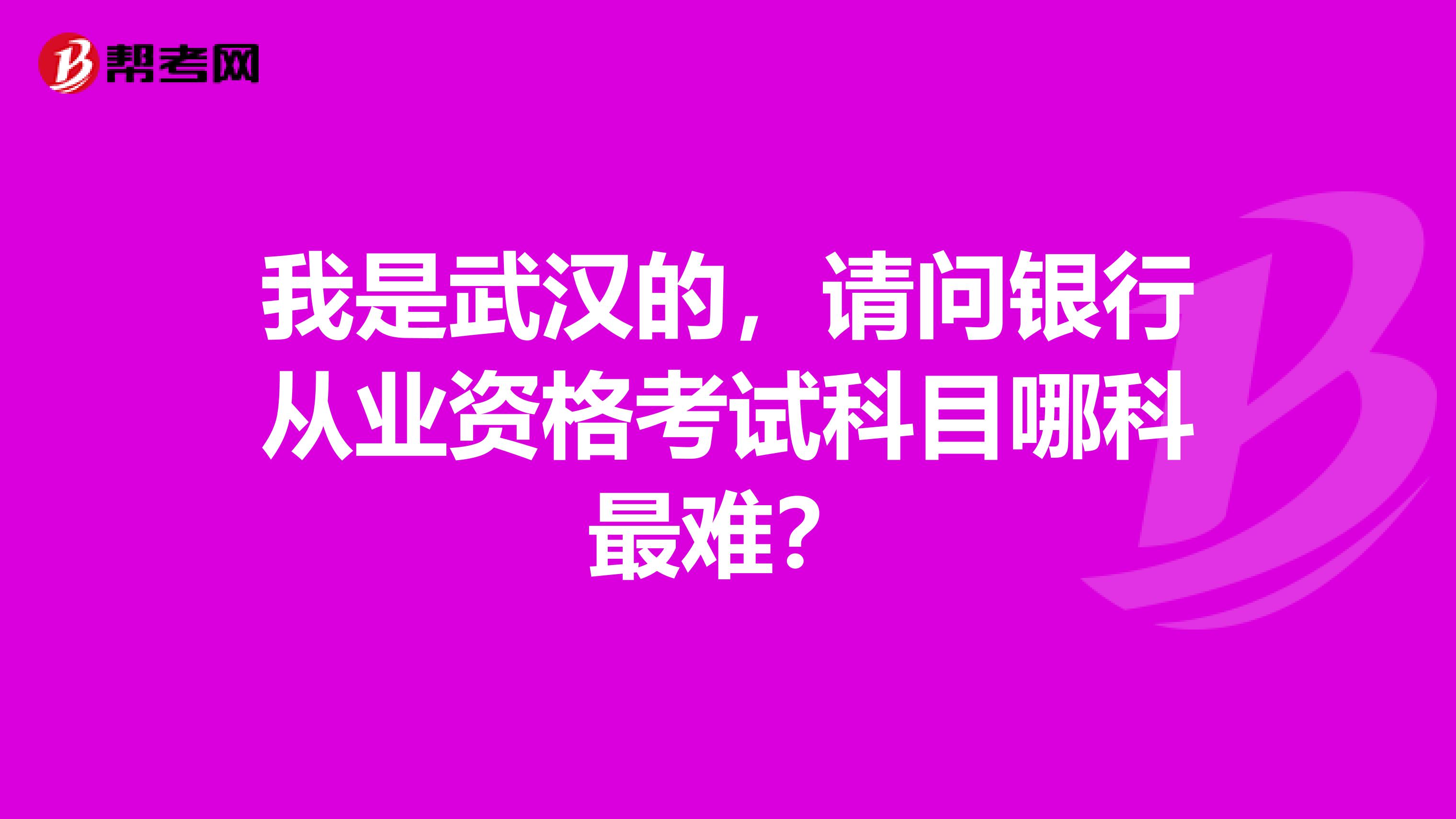 我是武汉的,请问银行从业资格考试科目哪科最难?