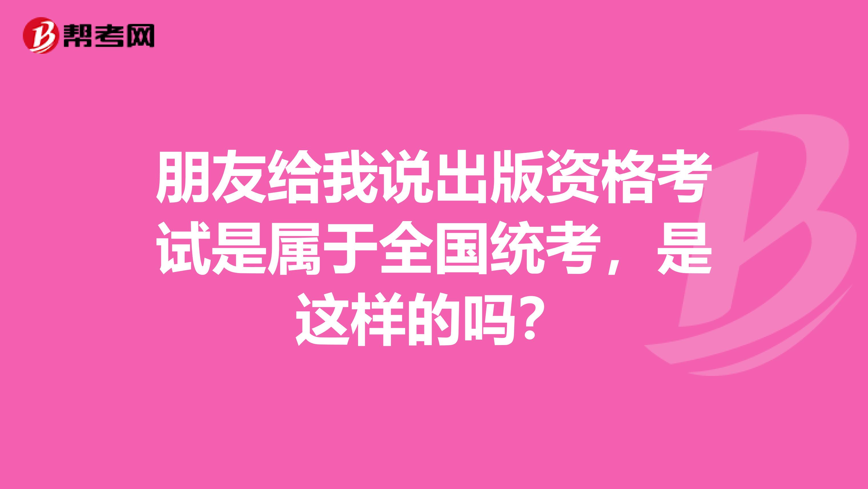 朋友给我说出版资格考试是属于全国统考,是这样的吗?