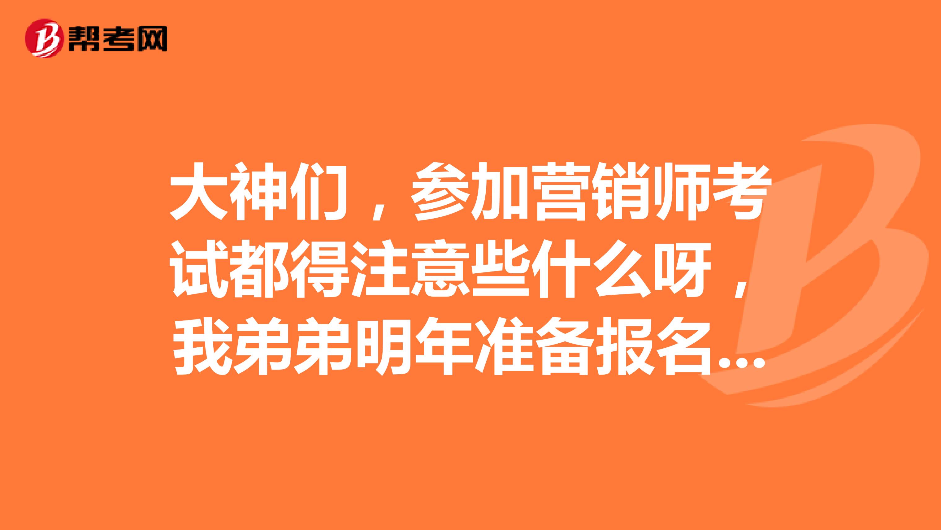 大神们，参加营销师考试都得注意些什么呀，我弟弟明年准备报名参考？