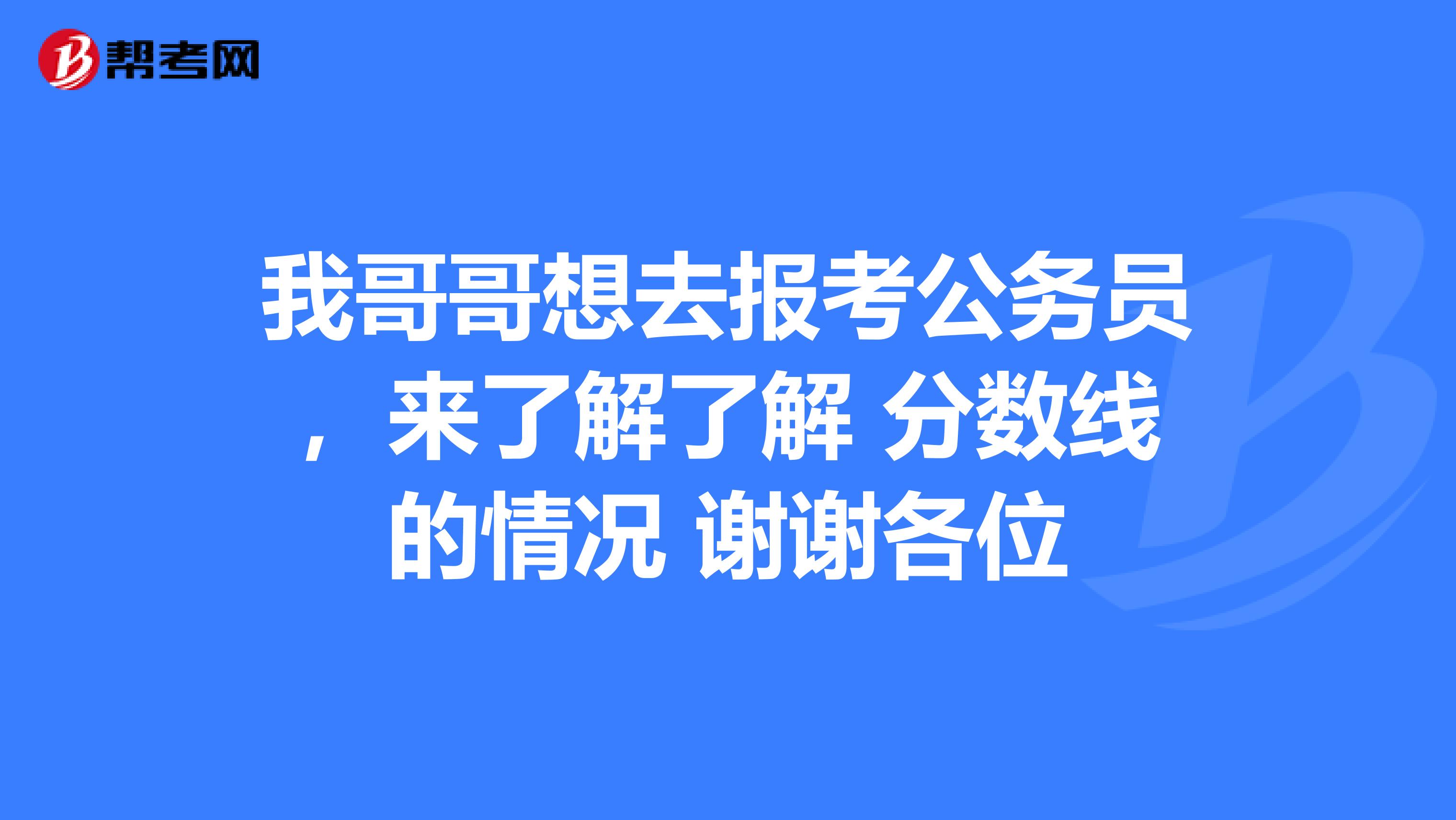 我哥哥想去报考公务员，来了解了解 分数线的情况 谢谢各位