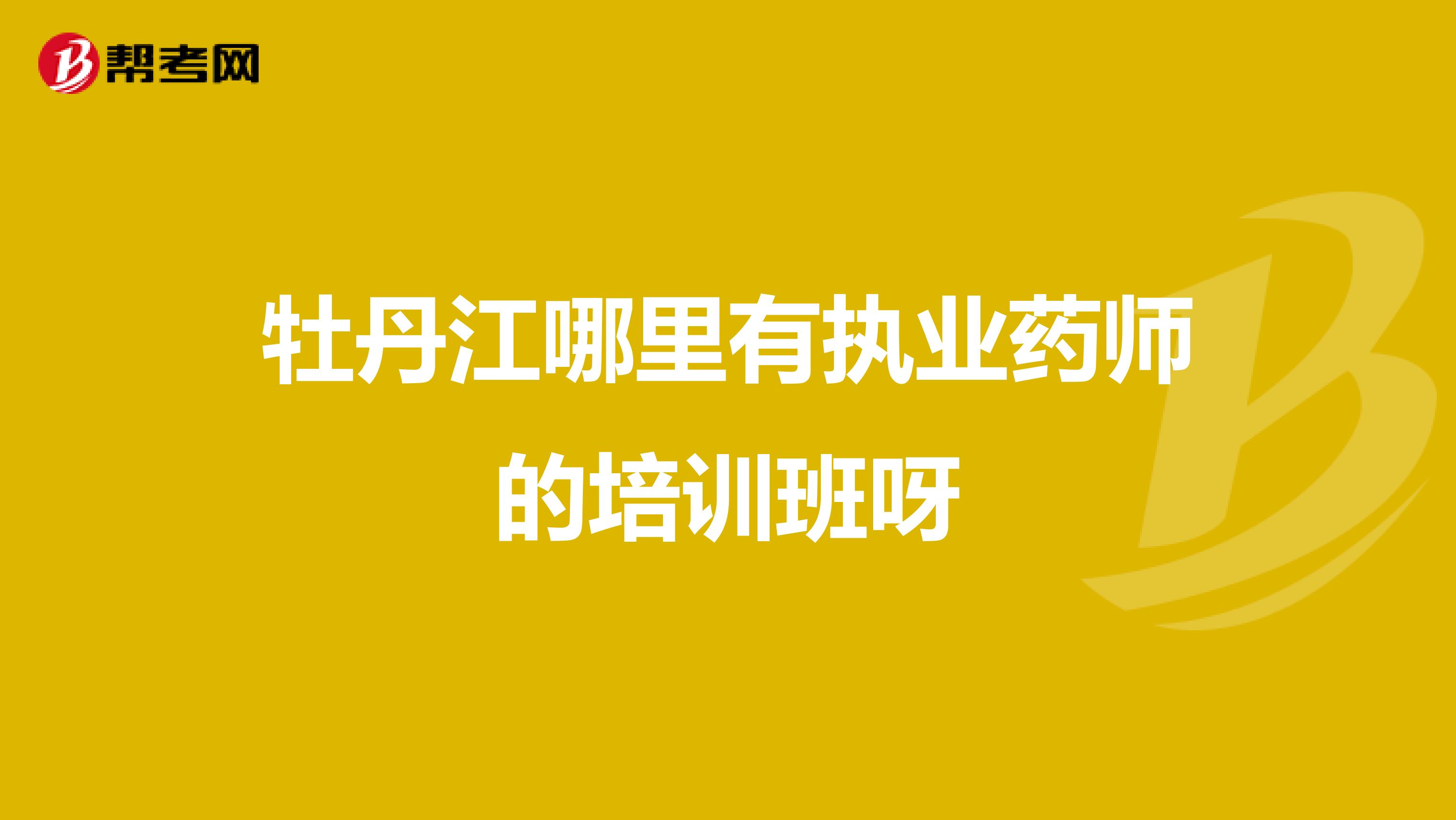 牡丹江哪里有执业药师的培训班呀