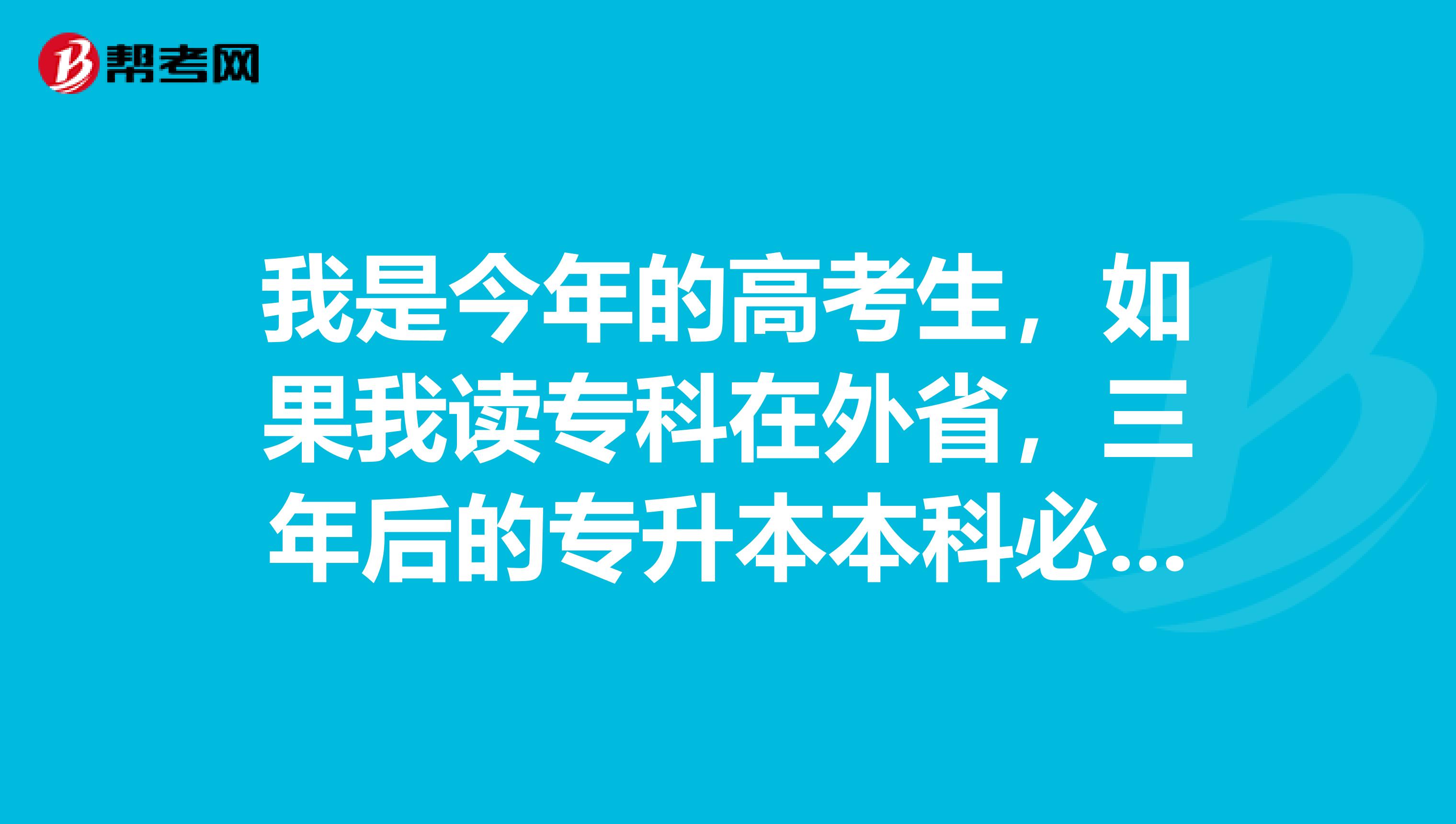 我是今年的高考生，如果我读专科在外省，三年后的专升本本科必须是本省的吗？专升本难不难。还是复读？