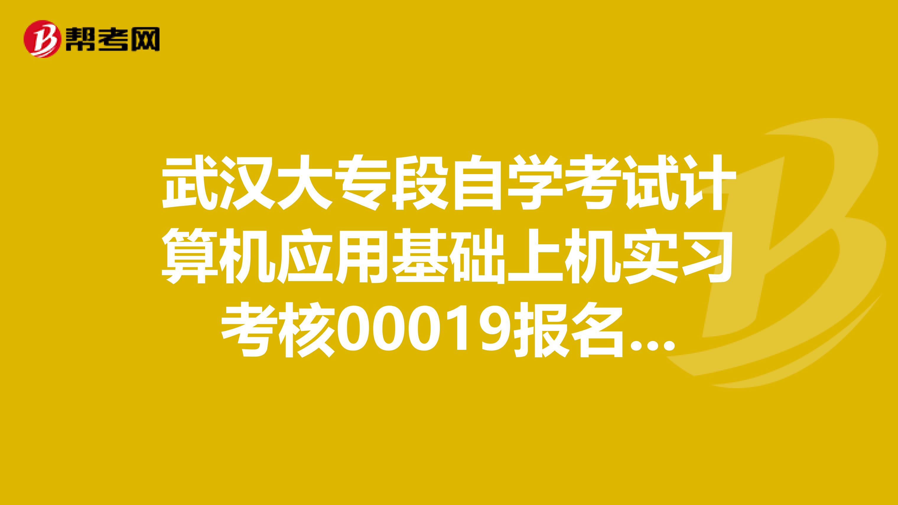 武汉大专段自学考试计算机应用基础上机实习考核00019报名后在哪里进行考试怎样才能知道考试地点。。