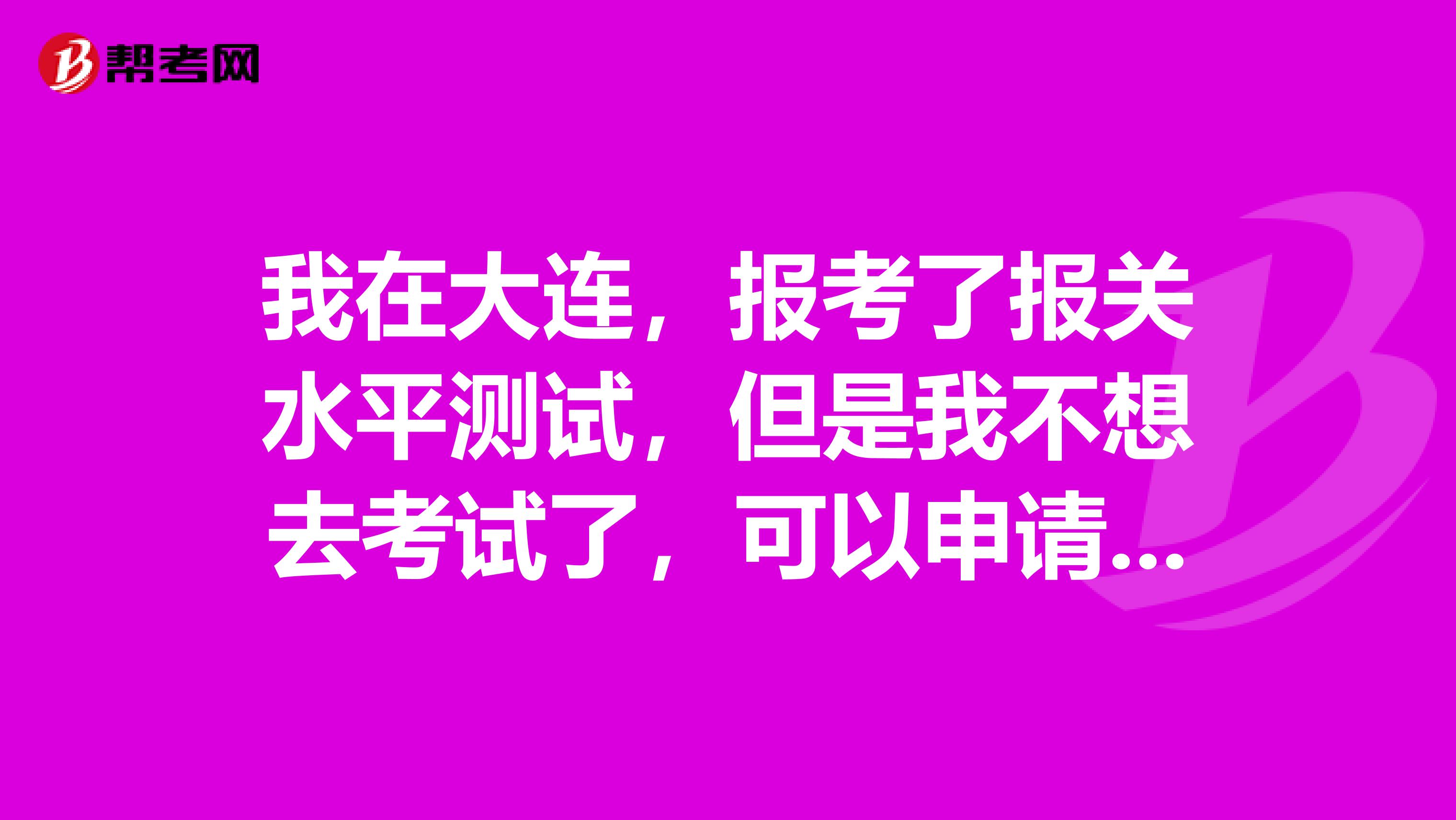 我在大连，报考了报关水平测试，但是我不想去考试了，可以申请退款吗？