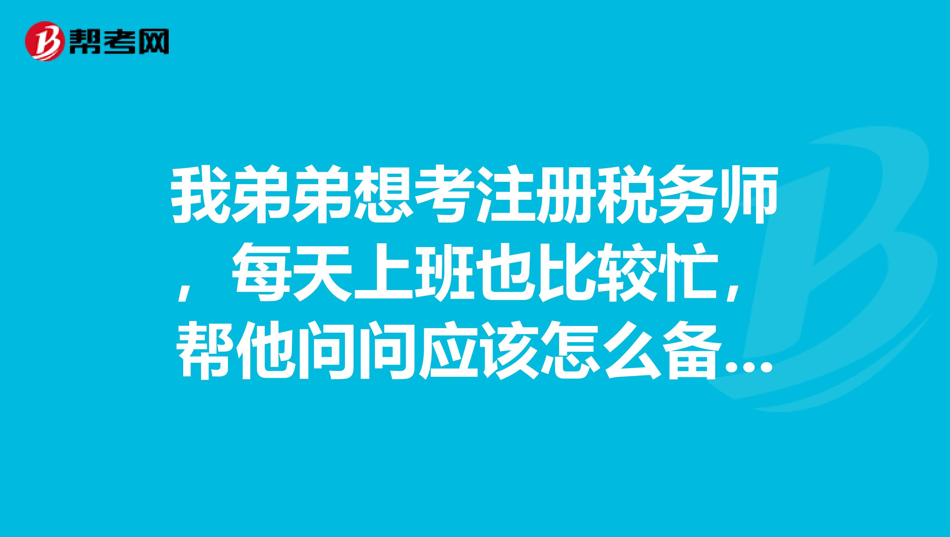 我弟弟想考注冊稅務師，每天上班也比較忙，幫他問問應該怎么備考呢
