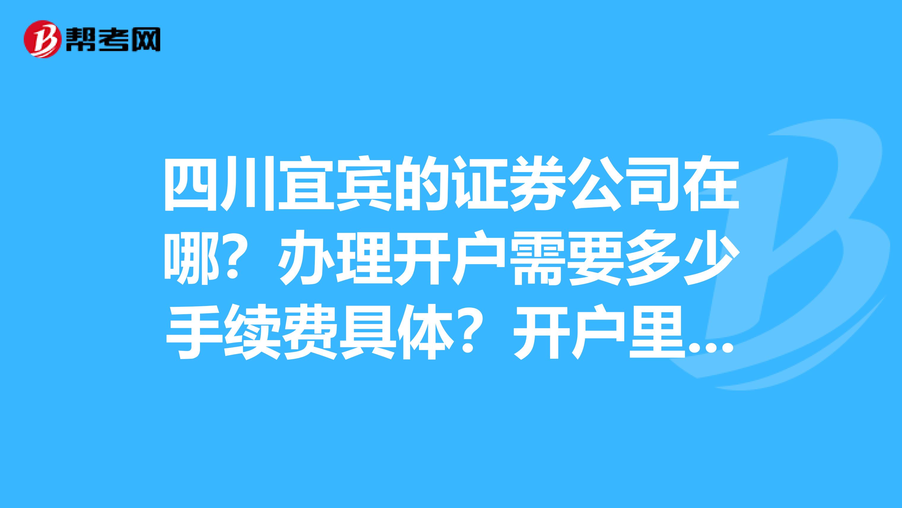 四川宜宾的证券公司在哪？办理开户需要多少手续费具体？开户里最少要有多少资金？