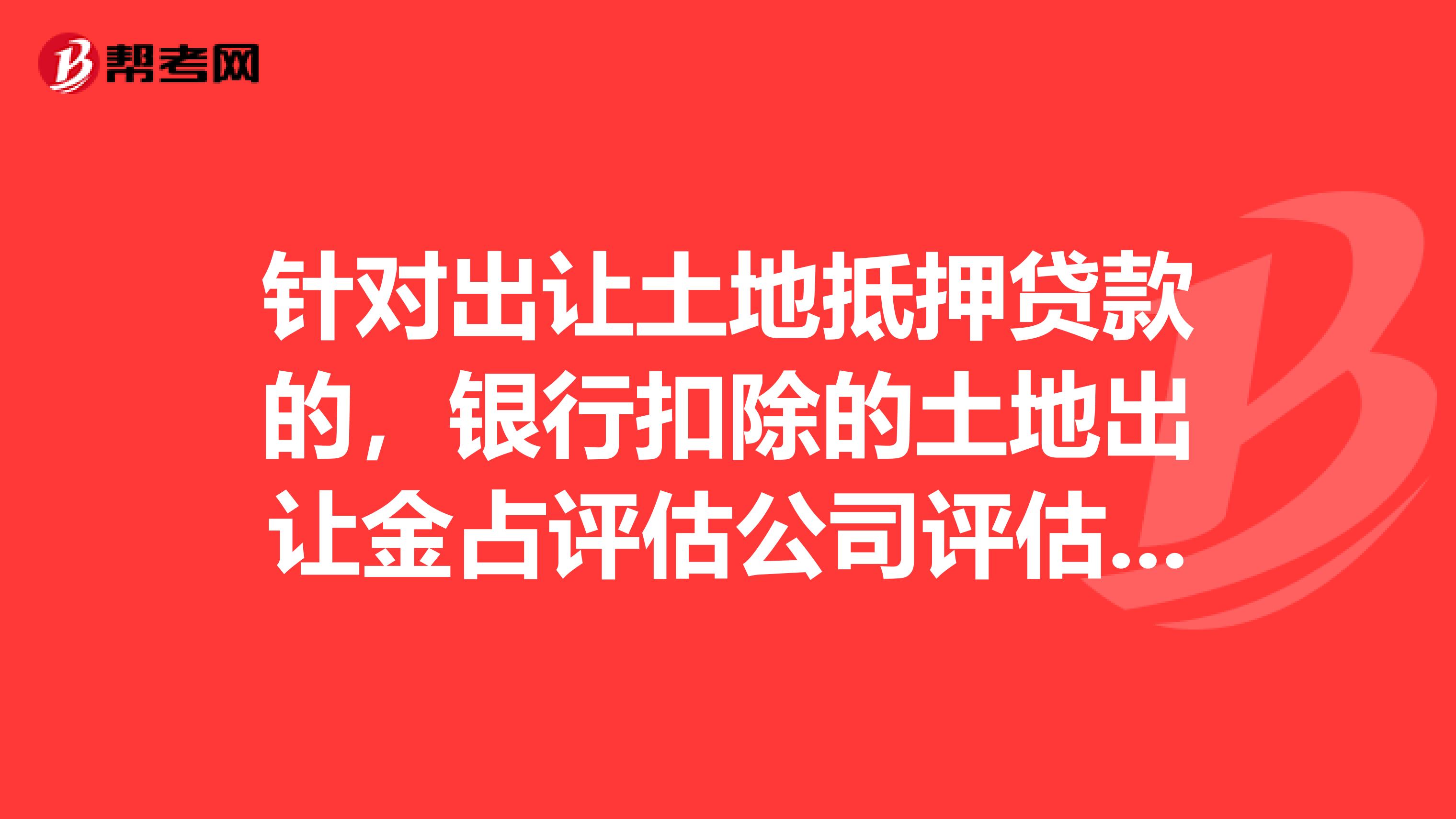 针对出让土地抵押贷款的，银行扣除的土地出让金占评估公司评估价值的多少合理？