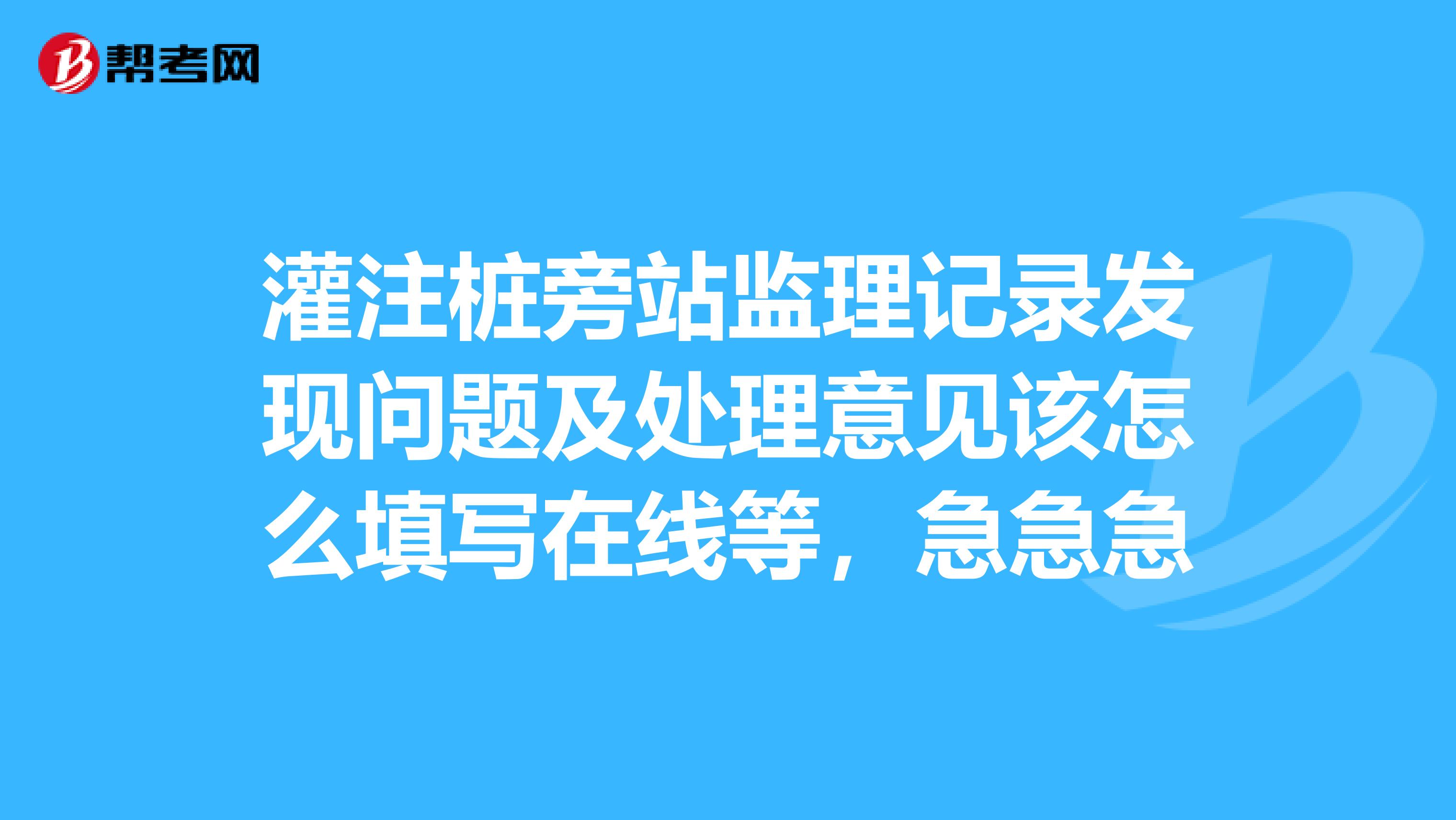 灌注樁旁站監理記錄發現問題及處理意見該怎么填寫在線等，急急急