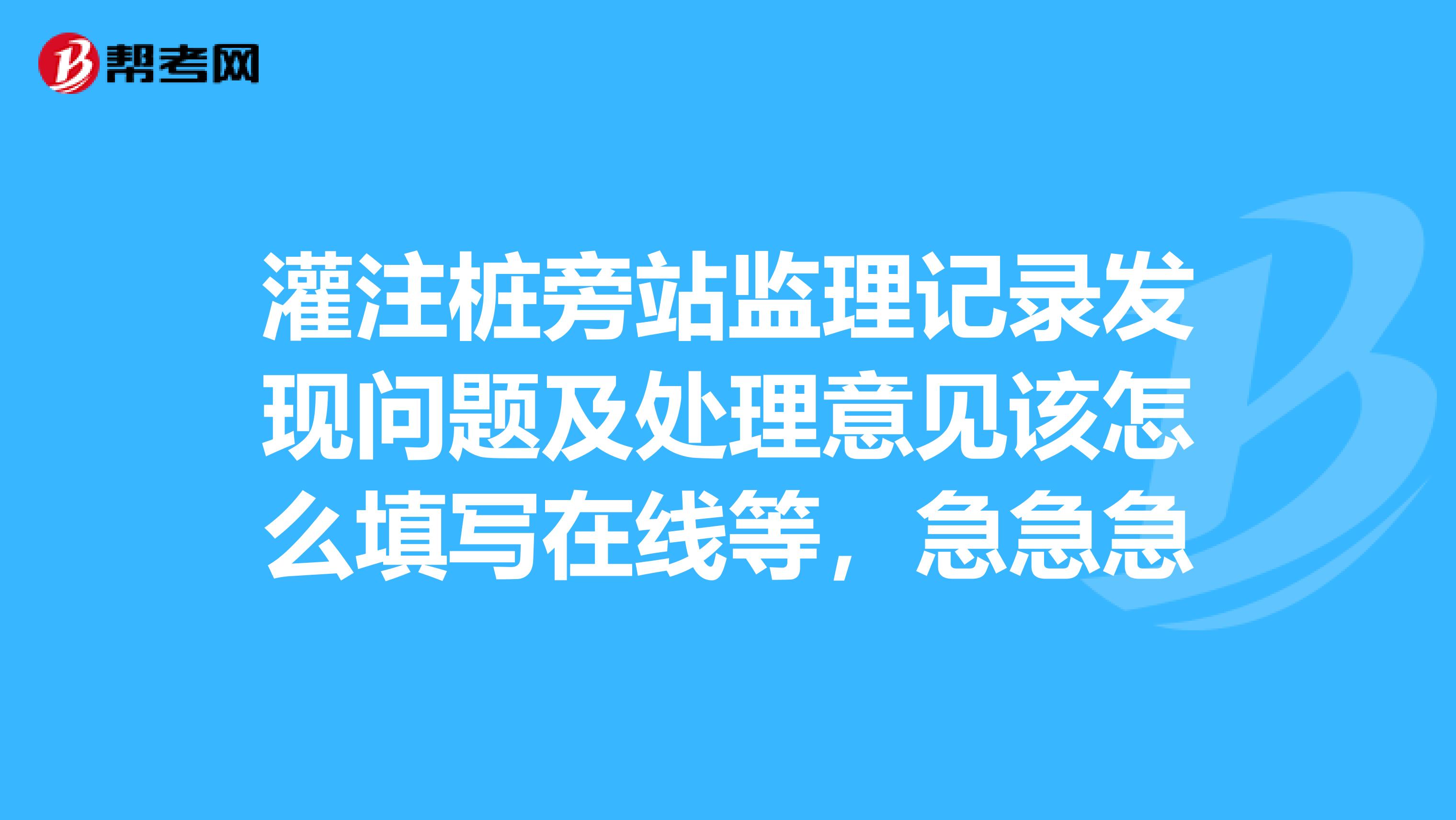 灌注桩旁站监理记录发现问题及处理意见该怎么填写在线等，急急急