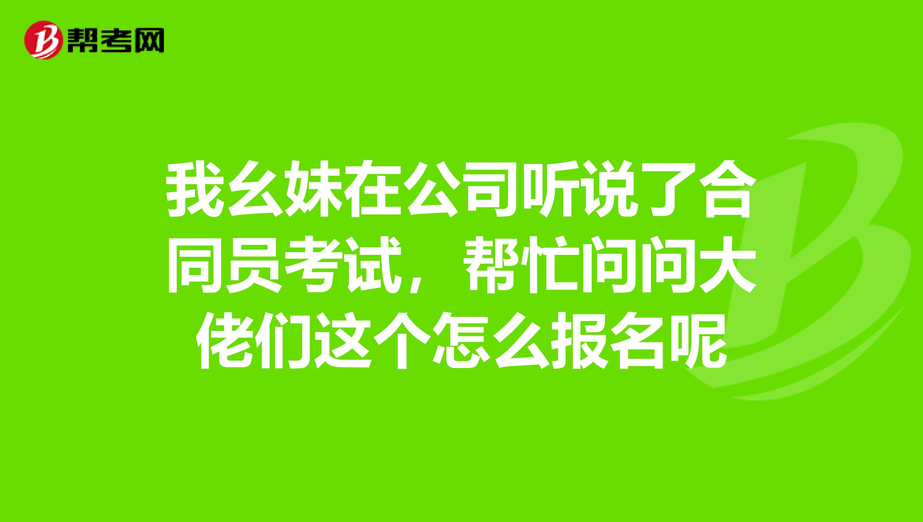 我幺妹在公司听说了合同员考试，帮忙问问大佬们这个怎么报名呢