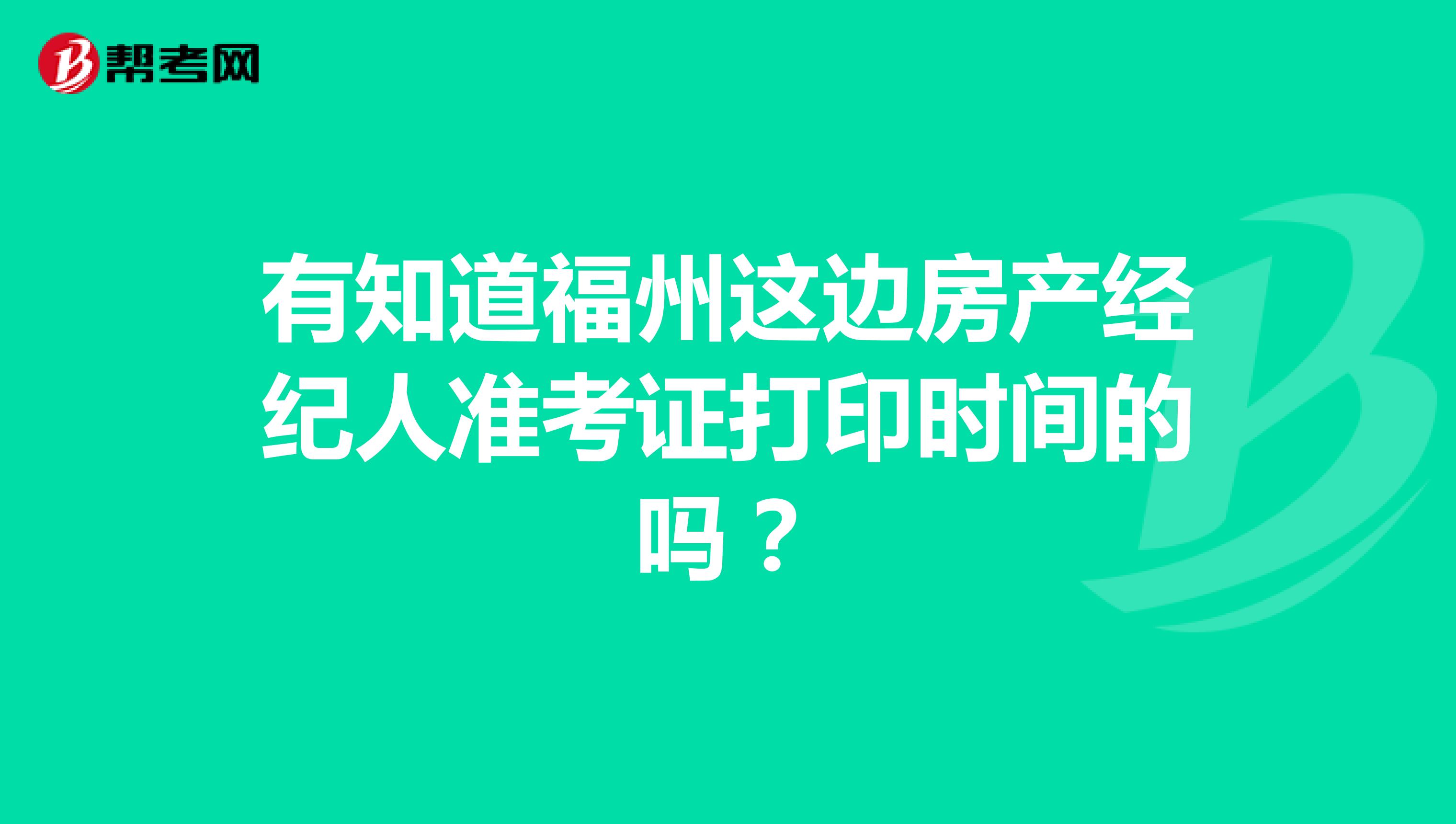 有知道福州这边房产经纪人准考证打印时间的吗？