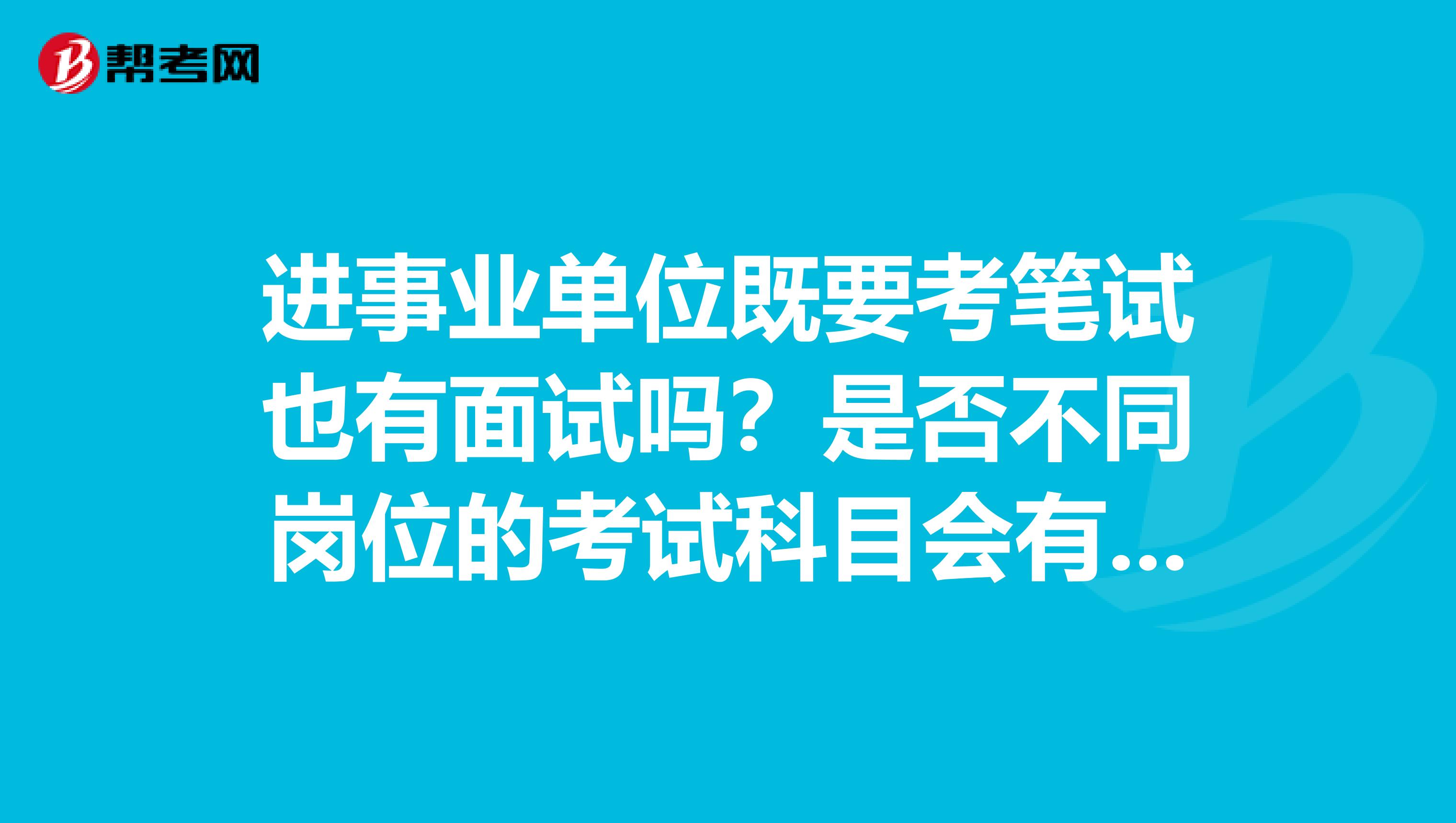 进事业单位既要考笔试也有面试吗？是否不同岗位的考试科目会有差异？