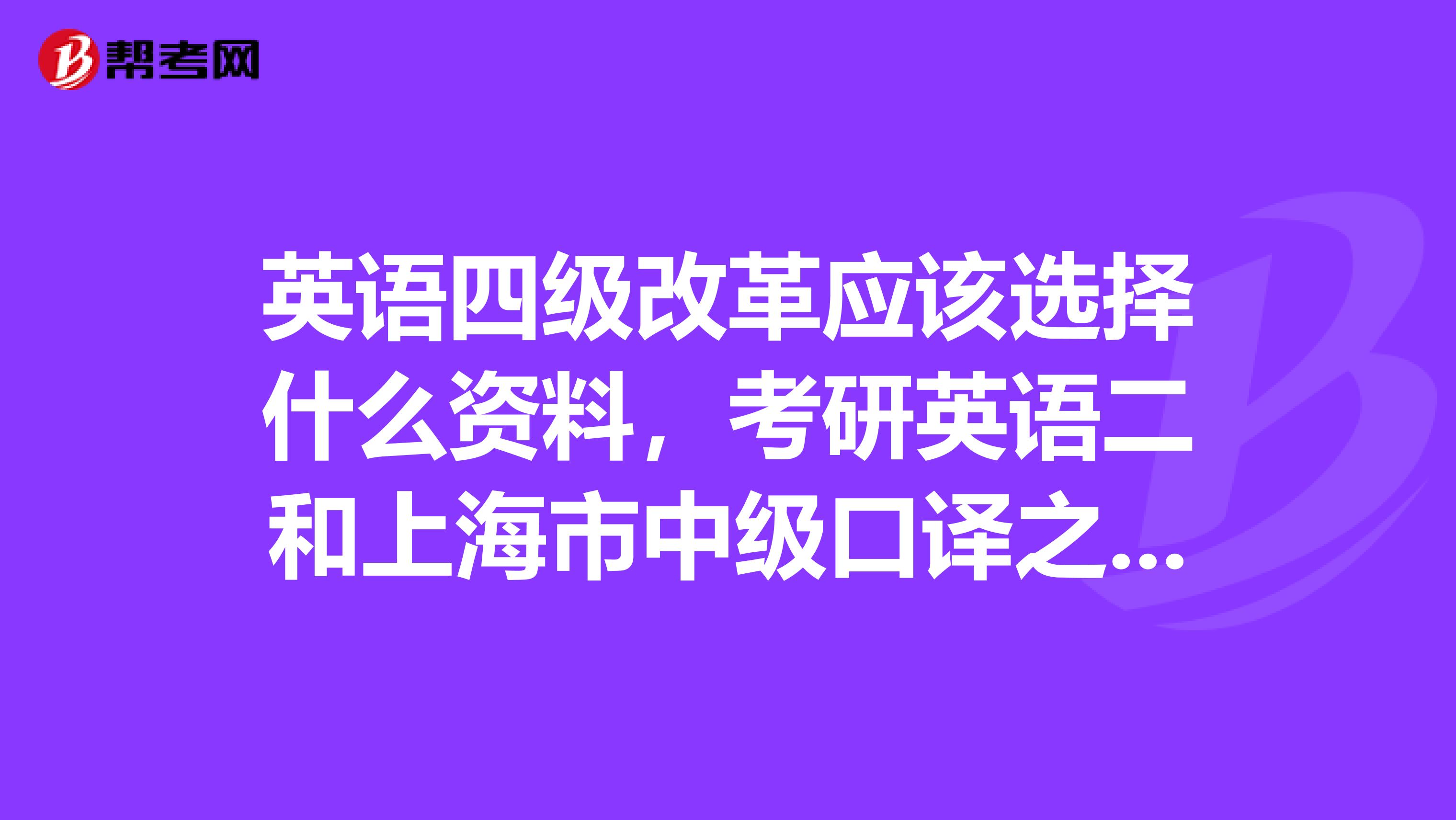 英语四级改革应该选择什么资料，考研英语二和上海市中级口译之翻译教程该选哪个呢？
