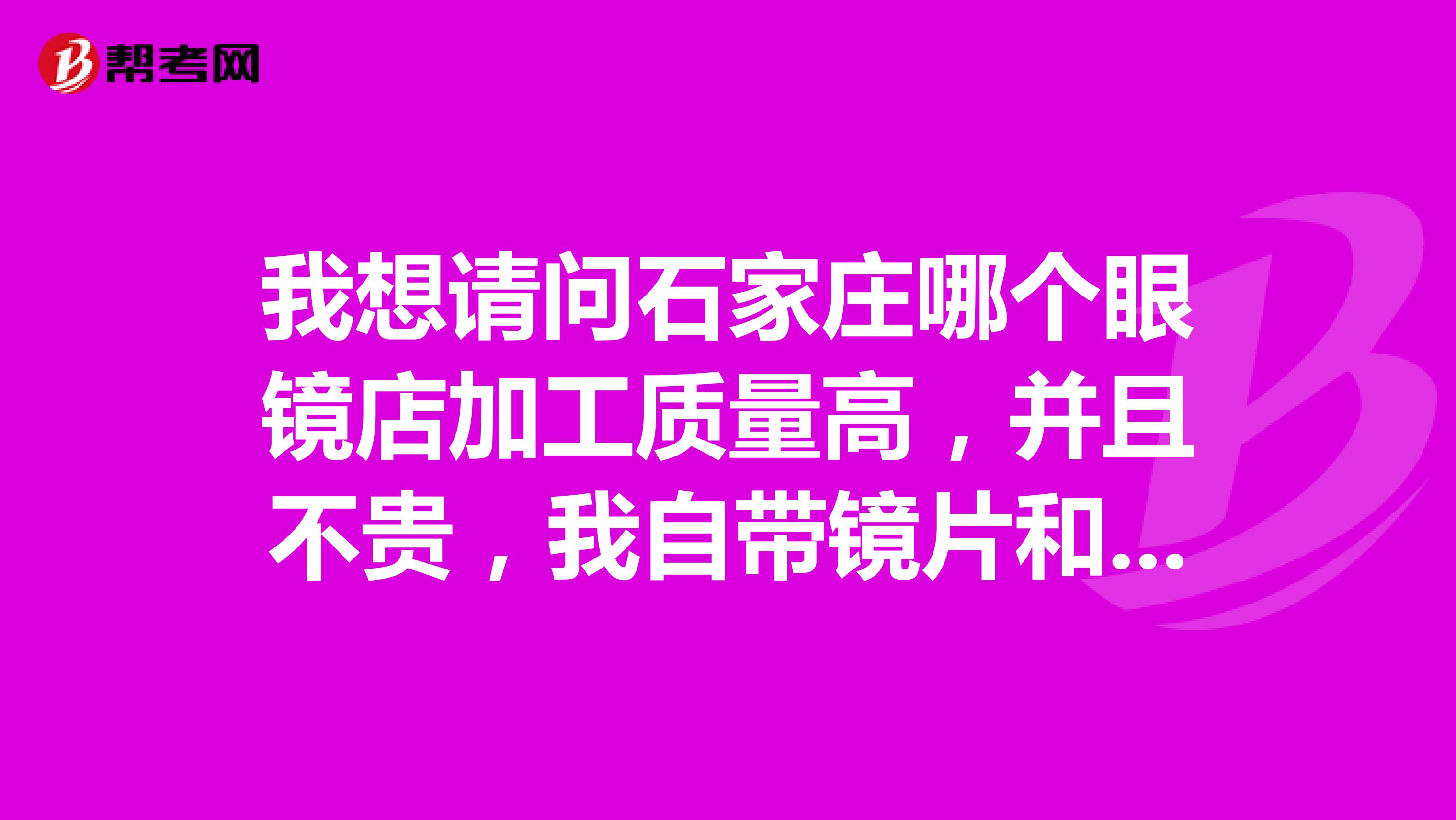 我想请问石家庄哪个眼镜店加工质量高，并且不贵，我自带镜片和镜架，加工的价格是多少