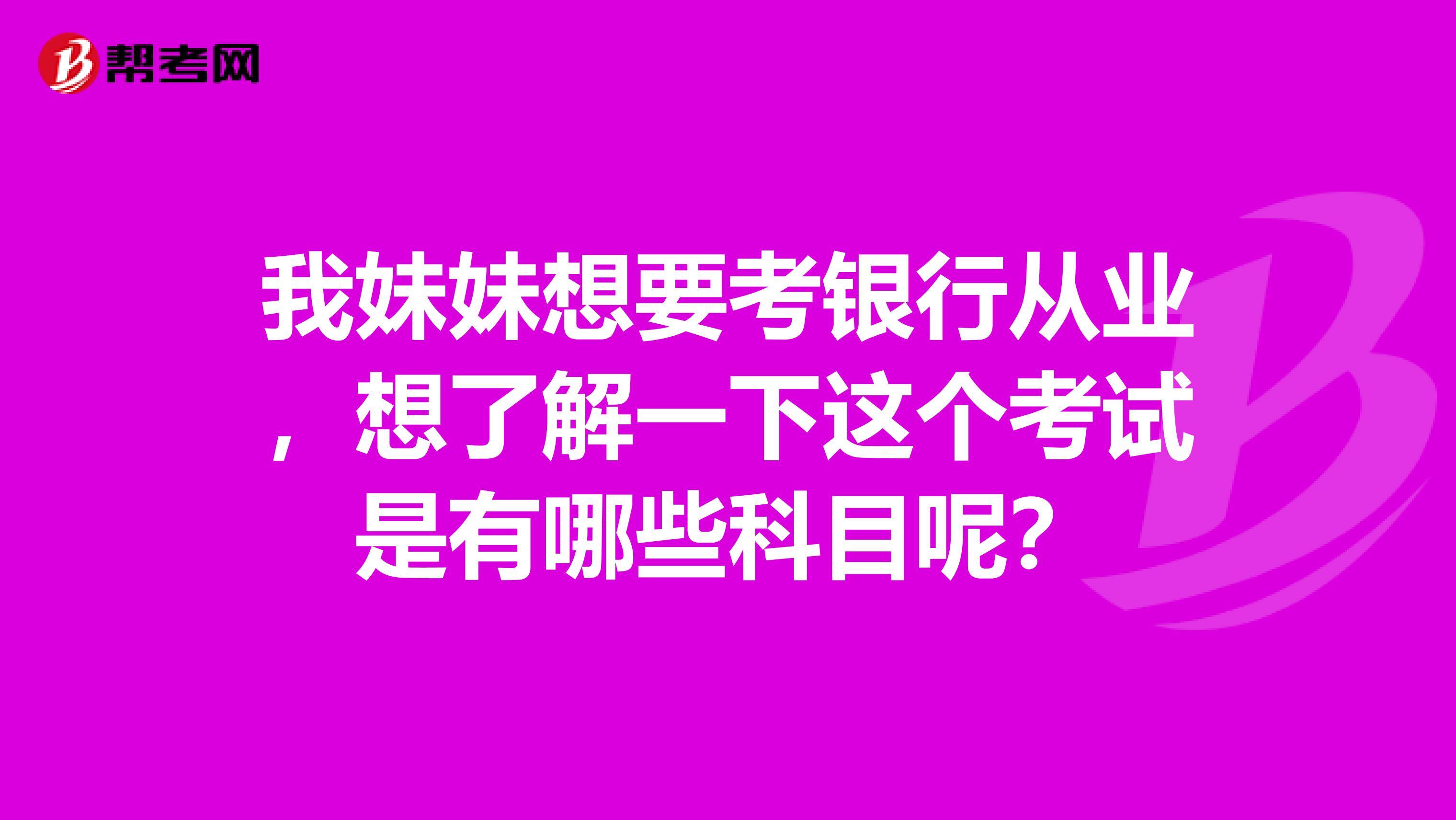 我妹妹想要考银行从业,想了解一下这个考试是有哪些科目呢?